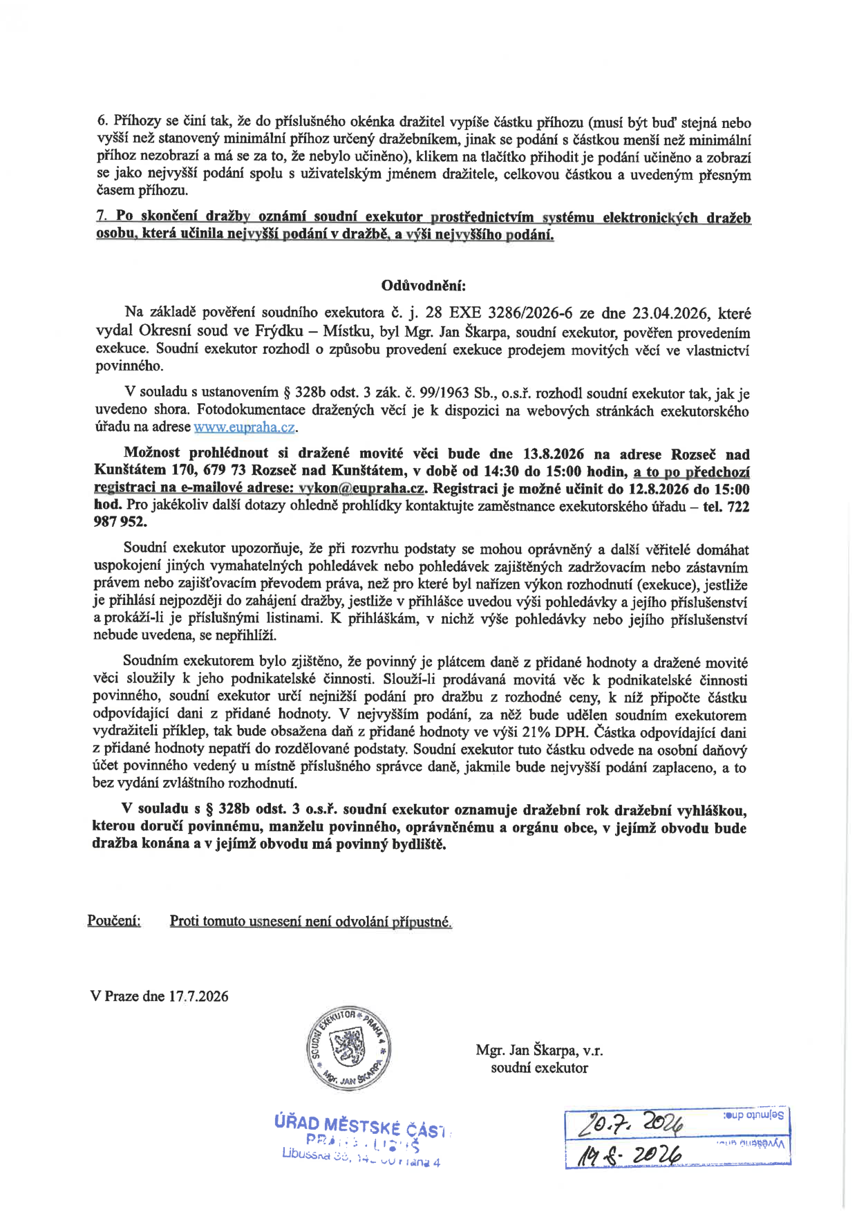 Dokument soudního exekutora Mgr. Jana Škarpy (exekutorský úřad Praha 4) týkající se dražby movitých věcí. Klíčové informace: 1. Pravidla pro příhozy v elektronické dražbě. 2. Odůvodnění: Exekuce vedena pod č.j. 28 EXE 3286/2026-6 na základě pověření Okresního soudu ve Frýdku-Místku ze dne 23.04.2026. 3. Prohlídka dražených věcí: 13.8.2026 od 14:30 do 15:00 na adrese Rozseč nad Kunštátem 170, 679 73. Nutná registrace na e-mailu vykon@eupraha.cz do 12.8.2026 do 15:00. Kontakt: 722 987 952. 4. Upozornění pro věřitele ohledně přihlášek pohledávek. 5. Informace o DPH: Pokud je věc součástí podnikání, k nejvyššímu podání se připočítává 21% DPH. 6. Poučení: Proti usnesení není odvolání přípustné. Datum vyhotovení: 17.7.2026. Razítko úřadu městské části Praha-Libuš s daty vyvěšení 20.7.2026 a sejmutí 19.8.2026.