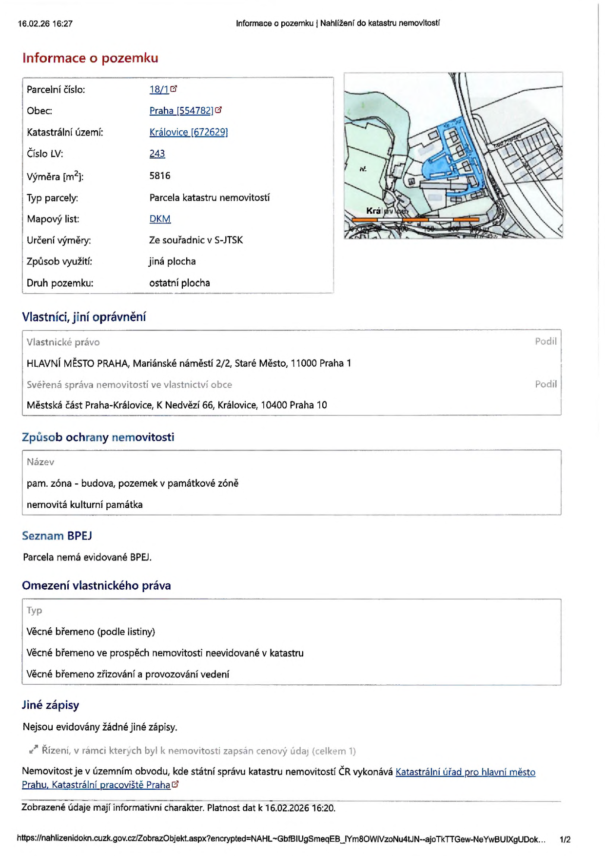 Výpis z katastru nemovitostí k datu 16.02.26 16:27. Informace o pozemku: parcelní číslo 18/1, obec Praha (554782), katastrální území Královice (676269), číslo LV 243, výměra 5816 m2, typ parcely: parcela katastru nemovitostí, mapový list DKM, určení výměry ze souřadnic v S-JTSK, způsob využití: jiná plocha, druh pozemku: ostatní plocha. Vlastníci: Hlavní město Praha (Mariánské náměstí 2/2, Praha 1), svěřená správa: Městská část Praha-Královice (K Nedvězí 66, Praha 10). Způsob ochrany nemovitosti: památková zóna - budova, pozemek v památkové zóně, nemovitá kulturní památka. Seznam BPEJ: parcela nemá evidované BPEJ. Omezení vlastnického práva: věcné břemeno (podle listiny), věcné břemeno ve prospěch nemovitosti neevidované v katastru, věcné břemeno zřizování a provozování vedení. Jiné zápisy: nejsou evidovány žádné jiné zápisy. Řízení: v rámci kterých byl k nemovitosti zapsán cenový údaj (celkem 1). Nemovitost je v územním obvodu, kde státní správu katastru nemovitostí ČR vykonává Katastrální úřad pro hlavní město Prahu, Katastrální pracoviště Praha.