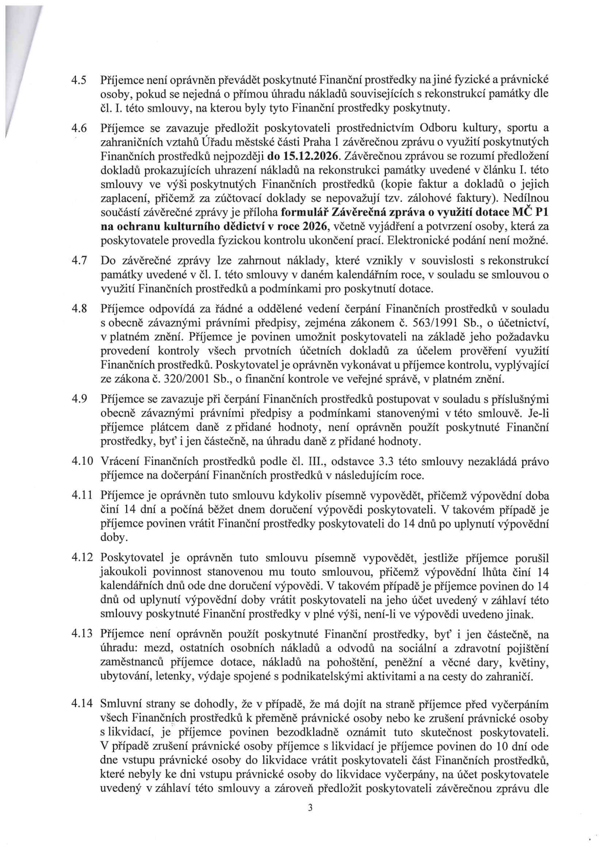 Strana 3 smlouvy o poskytnutí finančních prostředků obsahující body 4.5 až 4.14. Klíčové informace: 
- 4.5: Zákaz převodu prostředků na jiné osoby kromě přímé úhrady nákladů na rekonstrukci.
- 4.6: Povinnost předložit závěrečnou zprávu do 15.12.2026 včetně dokladů o úhradě a formuláře 'Závěrečná zpráva o využití dotace MČ P1 na ochranu kulturního dědictví v roce 2026'. Elektronické podání není možné.
- 4.7: Uznatelnost nákladů vzniklých v daném kalendářním roce.
- 4.8: Povinnost řádného vedení účetnictví dle zákona č. 563/1991 Sb. a umožnění kontroly dle zákona č. 320/2001 Sb.
- 4.9: Zákaz použití dotace na úhradu DPH, pokud je příjemce plátcem.
- 4.10: Vrácení prostředků nezakládá právo na dočerpání v dalším roce.
- 4.11: Výpovědní lhůta smlouvy 14 dní.
- 4.12: Možnost výpovědi ze strany poskytovatele při porušení povinností příjemcem.
- 4.13: Zákaz použití prostředků na mzdy, odvody, pohoštění, dary, květiny, ubytování, letenky a cesty do zahraničí.
- 4.14: Povinnost oznámit přeměnu nebo zrušení právnické osoby a vrátit nevyčerpané prostředky.