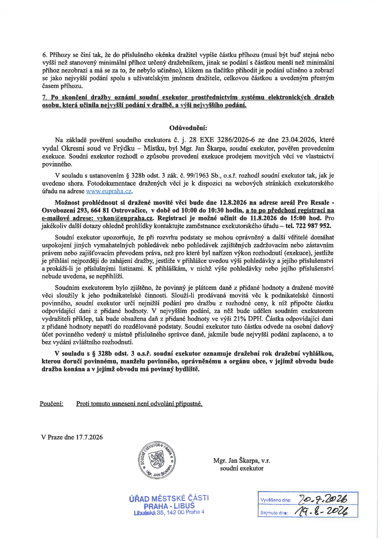 Oznámení o dražbě movitých věcí soudním exekutorem Mgr. Janem Škarpou. Podmínky dražby: příhozy se činí elektronicky, výsledek oznámí exekutor po skončení. Odůvodnění: exekuce na základě pověření Okresního soudu ve Frýdku-Místku (28 EXE 3286/2026-6 ze dne 23.04.2026). Prohlídka dražených věcí: 12.8.2026 od 10:00 do 10:30 na adrese areál Pro Resale, Osvobození 293, 664 81 Ostrovačice. Registrace k prohlídce možná do 11.8.2026 do 15:00 na e-mailu vykon@eupraha.cz nebo tel. 722 987 952. Informace o DPH: dražené věci slouží k podnikatelské činnosti povinného, k nejvyššímu podání bude připočtena DPH 21 %. Proti usnesení není odvolání přípustné. Dokument vydán v Praze dne 17.7.2026. Vyvěšeno na úřední desce Úřadu městské části Praha-Libuš od 20.7.2026 do 19.8.2026.
