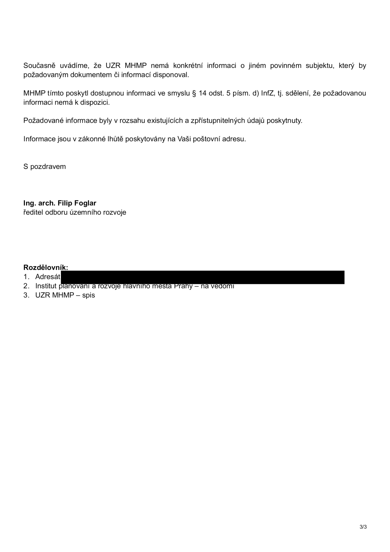Závěrečná část úředního sdělení MHMP (Magistrát hlavního města Prahy). Text uvádí: 'Současně uvádíme, že UZR MHMP nemá konkrétní informaci o jiném povinném subjektu, který by požadovaným dokumentem či informací disponoval. MHMP tímto poskytl dostupnou informaci ve smyslu § 14 odst. 5 písm. d) InfZ, tj. sdělení, že požadovanou informaci nemá k dispozici. Požadované informace byly v rozsahu existujících a zpřístupnitelných údajů poskytnuty. Informace jsou v zákonné lhůtě poskytovány na Vaši poštovní adresu. S pozdravem Ing. arch. Filip Foglar, ředitel odboru územního rozvoje. Rozdělovník: 1. Adresát (začerněno), 2. Institut plánování a rozvoje hlavního města Prahy – na vědomí, 3. UZR MHMP – spis'. Dokument je označen jako strana 3/3.