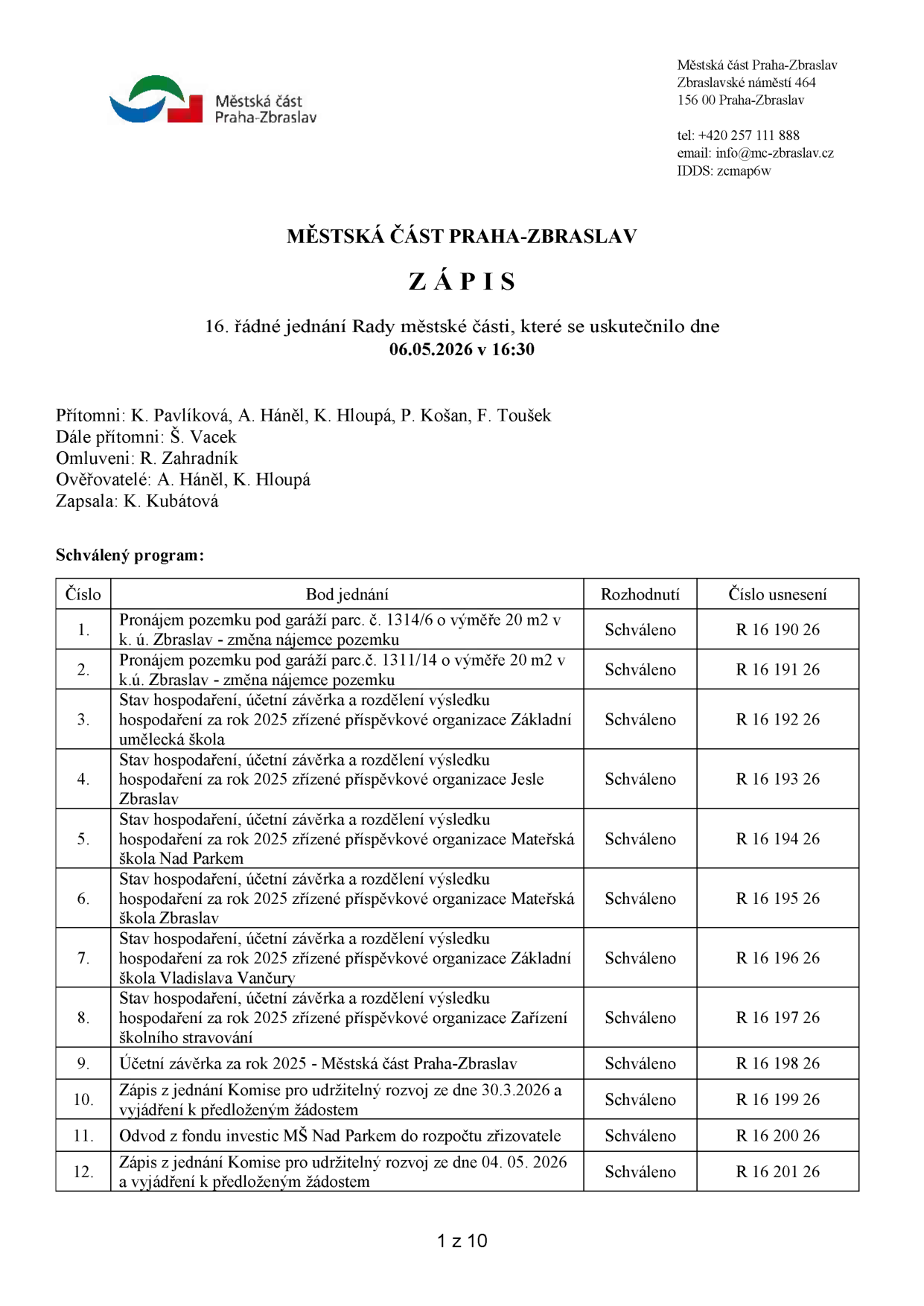 Zápis z 16. řádného jednání Rady městské části Praha-Zbraslav, které se uskutečnilo 06.05.2026 v 16:30. Přítomni: K. Pavlíková, A. Háněl, K. Hloupá, P. Košan, F. Toušek. Dále přítomni: Š. Vacek. Omluveni: R. Zahradník. Ověřovatelé: A. Háněl, K. Hloupá. Zapsala: K. Kubátová. Program jednání: 1. Pronájem pozemku pod garáží parc. č. 1314/6 (20 m2) v k.ú. Zbraslav - změna nájemce (R 16 190 26), 2. Pronájem pozemku pod garáží parc. č. 1311/14 (20 m2) v k.ú. Zbraslav - změna nájemce (R 16 191 26), 3. Hospodaření za rok 2025 - Základní umělecká škola (R 16 192 26), 4. Hospodaření za rok 2025 - Jesle Zbraslav (R 16 193 26), 5. Hospodaření za rok 2025 - Mateřská škola Nad Parkem (R 16 194 26), 6. Hospodaření za rok 2025 - Mateřská škola Zbraslav (R 16 195 26), 7. Hospodaření za rok 2025 - Základní škola Vladislava Vančury (R 16 196 26), 8. Hospodaření za rok 2025 - Zařízení školního stravování (R 16 197 26), 9. Účetní závěrka za rok 2025 - Městská část Praha-Zbraslav (R 16 198 26), 10. Zápis z jednání Komise pro udržitelný rozvoj ze dne 30.3.2026 (R 16 199 26), 11. Odvod z fondu investic MŠ Nad Parkem (R 16 200 26), 12. Zápis z jednání Komise pro udržitelný rozvoj ze dne 04.05.2026 (R 16 201 26). Všechny body byly schváleny.