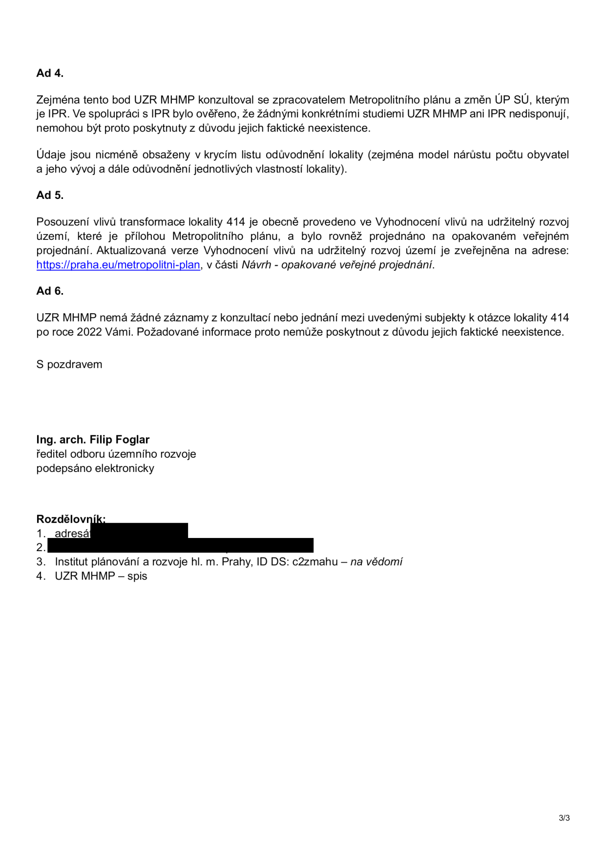 Úřední dokument (strana 3/3) obsahující odpovědi na body 4, 5 a 6 týkající se Metropolitního plánu a lokality 414. Ad 4: UZR MHMP a IPR nedisponují konkrétními studiemi, údaje jsou v krycím listu odůvodnění lokality. Ad 5: Posouzení vlivů transformace lokality 414 je součástí Vyhodnocení vlivů na udržitelný rozvoj území, dostupné na https://praha.eu/metropolitni-plan. Ad 6: UZR MHMP nemá záznamy z konzultací k lokalitě 414 po roce 2022. Dokument podepsal Ing. arch. Filip Foglar, ředitel odboru územního rozvoje. Rozdělovník: 1. adresát (začerněno), 2. (začerněno), 3. Institut plánování a rozvoje hl. m. Prahy (ID DS: c2zmahu), 4. UZR MHMP – spis.