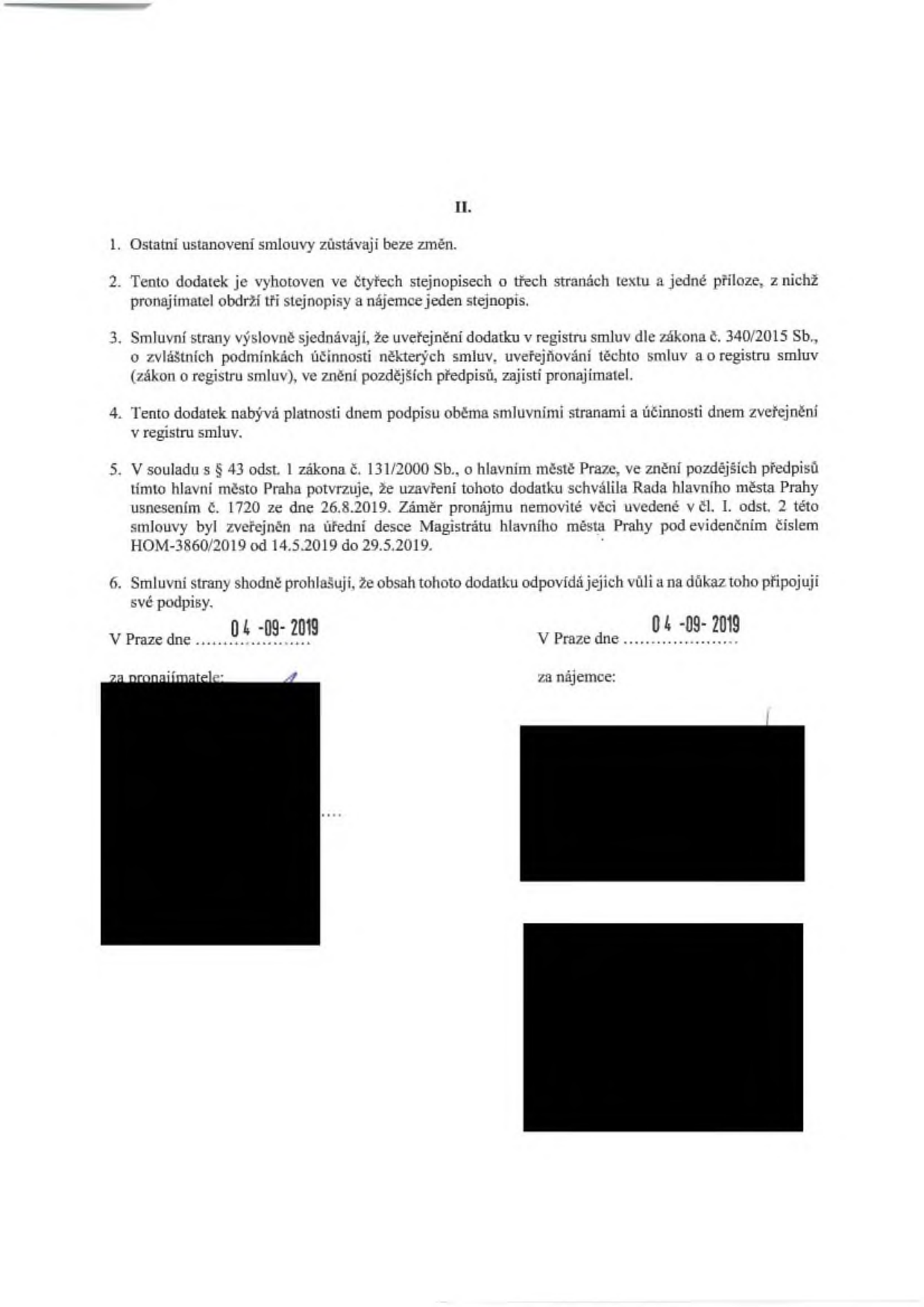 II. 1. Ostatní ustanovení smlouvy zůstávají beze změn. 2. Tento dodatek je vyhotoven ve čtyřech stejnopisech o třech stranách textu a jedné příloze, z nichž pronajímatel obdrží tři stejnopisy a nájemce jeden stejnopis. 3. Smluvní strany výslovně sjednávají, že uveřejnění dodatku v registru smluv dle zákona č. 340/2015 Sb., o zvláštních podmínkách účinnosti některých smluv, uveřejňování těchto smluv a o registru smluv (zákon o registru smluv), ve znění pozdějších předpisů, zajistí pronajímatel. 4. Tento dodatek nabývá platnosti dnem podpisu oběma smluvními stranami a účinnosti dnem zveřejnění v registru smluv. 5. V souladu s § 43 odst. 1 zákona č. 131/2000 Sb., o hlavním městě Praze, ve znění pozdějších předpisů tímto hlavní město Praha potvrzuje, že uzavření tohoto dodatku schválila Rada hlavního města Prahy usnesením č. 1720 ze dne 26.8.2019. Záměr pronájmu nemovité věci uvedené v čl. I. odst. 2 této smlouvy byl zveřejněn na úřední desce Magistrátu hlavního města Prahy pod evidenčním číslem HOM-3860/2019 od 14.5.2019 do 29.5.2019. 6. Smluvní strany shodně prohlašují, že obsah tohoto dodatku odpovídá jejich vůli a na důkaz toho připojují své podpisy. V Praze dne 04-09-2019 za pronajímatele. V Praze dne 04-09-2019 za nájemce.