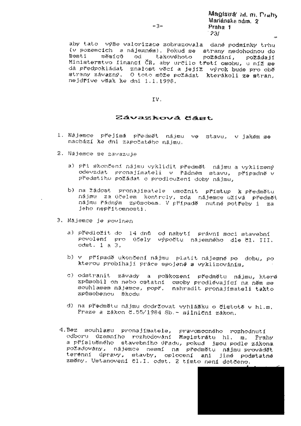 Strana 3 smlouvy (Magistrát hl. m. Prahy, Mariánské nám. 2, Praha 1). Obsahuje část IV. Závazková část. 1. Nájemce přejímá předmět nájmu ve stavu, v jakém se nachází ke dni započatého nájmu. 2. Nájemce se zavazuje: a) při skončení nájmu vyklidit předmět nájmu a vyklizený odevzdat pronajímateli v řádném stavu, případně v předstihu požádat o prodloužení doby nájmu, b) na žádost pronajímatele umožnit přístup k předmětu nájmu za účelem kontroly, zda nájemce užívá předmět nájmu řádným způsobem. 3. Nájemce je povinen: a) předložit do 14 dnů od nabytí právní moci stavební povolení pro účely výpočtu nájemného dle čl. III, odst. 1 a 3, b) v případě ukončení nájmu platit nájemné po dobu, po kterou probíhají práce spojené s vyklizováním, c) odstranit závady a poškození předmětu nájmu, které způsobil on nebo ostatní osoby prodlévající na něm se souhlasem nájemce, popř. nahradit pronajímateli takto způsobenou škodu, d) na předmětu nájmu dodržovat vyhlášku o čistotě v hl. m. Praze a zákon č. 55/1984 Sb. - silniční zákon. 4. Bez souhlasu pronajímatele, pravomocného rozhodnutí odboru územního rozhodování Magistrátu hl. m. Prahy a příslušného stavebního úřadu, pokud jsou podle zákona požadovány, nájemce nesmí na předmětu nájmu provádět terénní úpravy, stavby, oplocení ani jiné podstatné změny.
