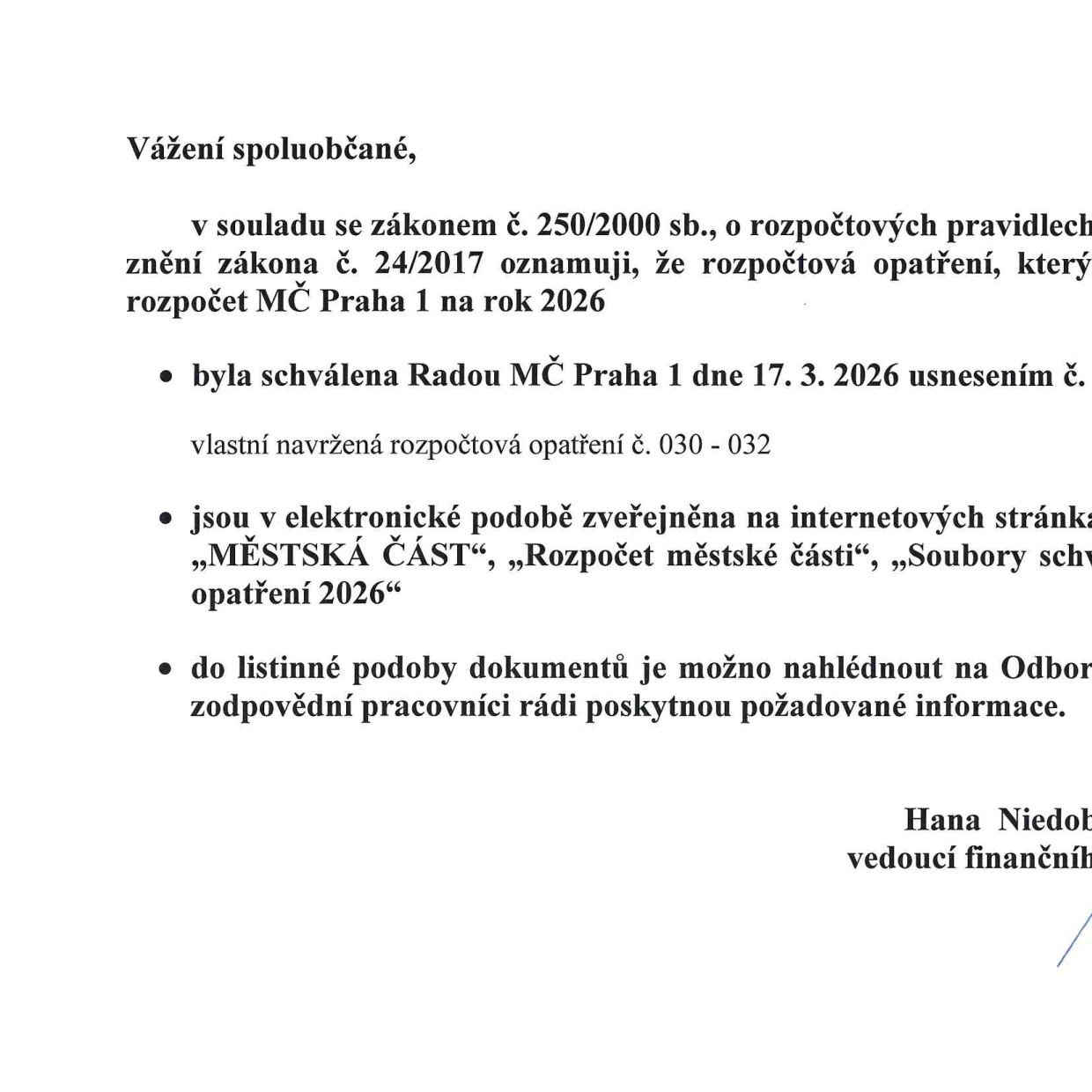 Vážení spoluobčané, v souladu se zákonem č. 250/2000 sb., o rozpočtových pravidlech ve znění zákona č. 24/2017 oznamuji, že rozpočtová opatření, který mění rozpočet MČ Praha 1 na rok 2026: byla schválena Radou MČ Praha 1 dne 17. 3. 2026 usnesením č. vlastní navržená rozpočtová opatření č. 030 - 032; jsou v elektronické podobě zveřejněna na internetových stránkách „MĚSTSKÁ ČÁST“, „Rozpočet městské části“, „Soubory schválených opatření 2026“; do listinné podoby dokumentů je možno nahlédnout na Odboru, zodpovědní pracovníci rádi poskytnou požadované informace. Hana Niedoba, vedoucí finančního odboru.