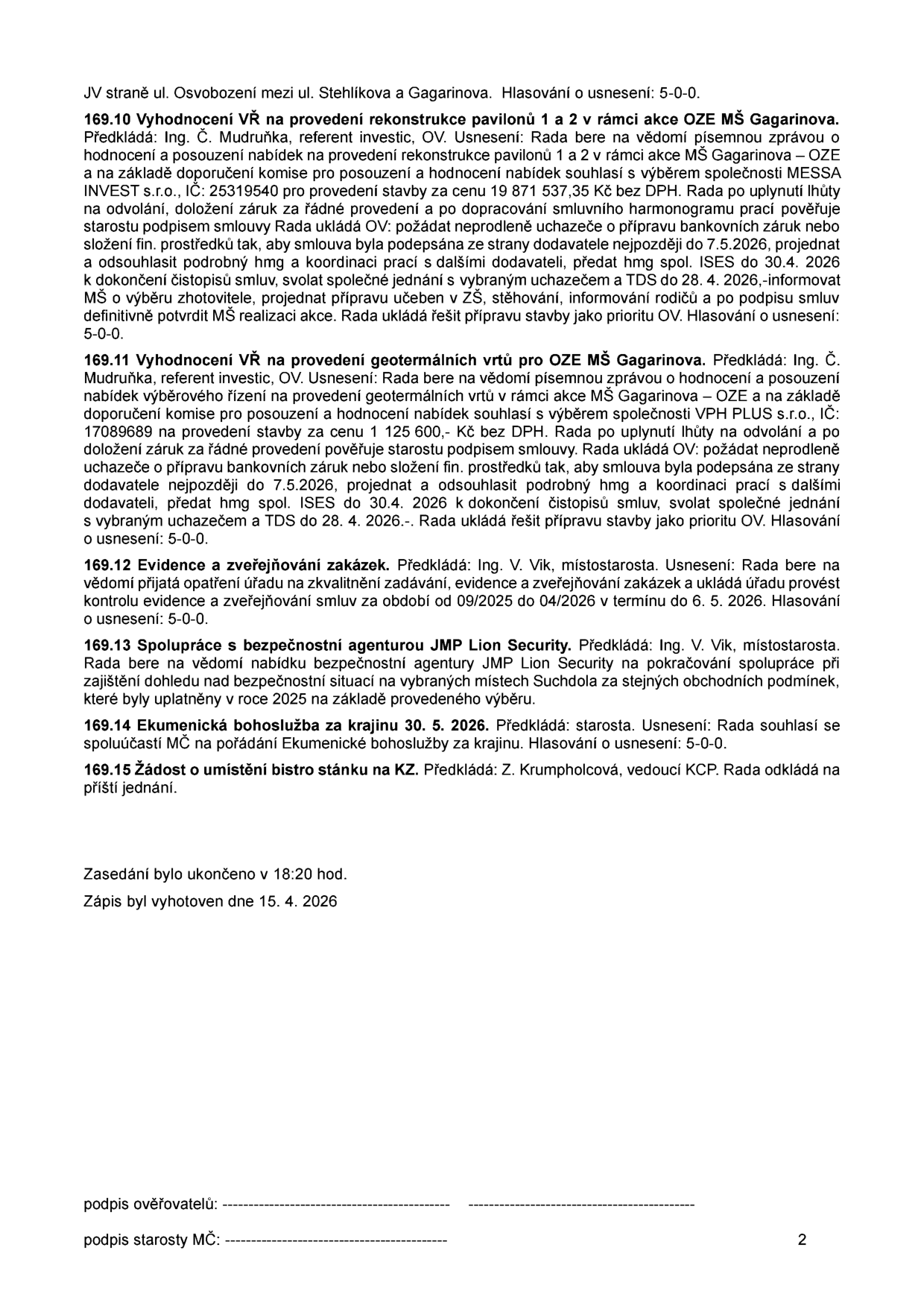 Zápis z jednání rady (strana 2): 169.10 Vyhodnocení VŘ na rekonstrukci pavilonů 1 a 2 MŠ Gagarinova, vítěz MESSA INVEST s.r.o., cena 19 871 537,35 Kč bez DPH, termín podpisu smlouvy do 7.5.2026. 169.11 Vyhodnocení VŘ na geotermální vrty pro OZE MŠ Gagarinova, vítěz VPH PLUS s.r.o., cena 1 125 600,- Kč bez DPH, termín podpisu smlouvy do 7.5.2026. 169.12 Evidence a zveřejňování zakázek, kontrola za období 09/2025 až 04/2026 do 6. 5. 2026. 169.13 Spolupráce s bezpečnostní agenturou JMP Lion Security na rok 2025. 169.14 Ekumenická bohoslužba za krajinu 30. 5. 2026. 169.15 Žádost o umístění bistro stánku na KZ odložena. Zasedání ukončeno v 18:20 hod., zápis vyhotoven 15. 4. 2026.