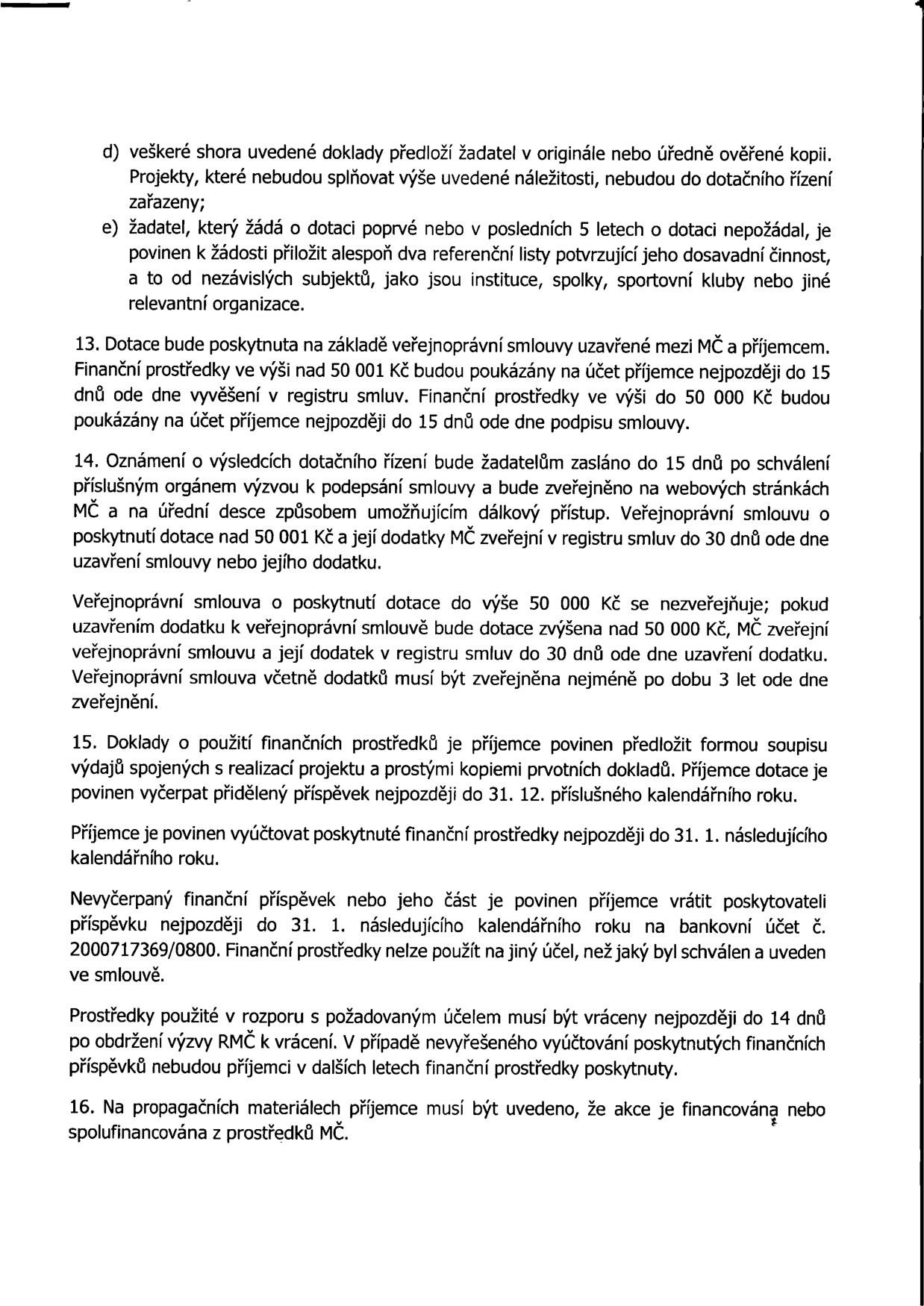 Text dokumentu obsahující pravidla pro poskytování dotací: d) žadatel předloží doklady v originále nebo úředně ověřené kopii, jinak nebude projekt zařazen do řízení; e) žadatel žádající poprvé nebo po 5 letech musí doložit alespoň dva referenční listy. 13. Dotace je poskytnuta na základě veřejnoprávní smlouvy; výplata nad 50 001 Kč do 15 dnů od zveřejnění v registru smluv, do 50 000 Kč do 15 dnů od podpisu. 14. Oznámení o výsledcích do 15 dnů po schválení; smlouvy nad 50 001 Kč se zveřejňují v registru smluv, smlouvy do 50 000 Kč se nezveřejňují (pokud nedojde k navýšení). 15. Příjemce musí předložit soupis výdajů s kopiemi dokladů, vyčerpat dotaci do 31. 12. a vyúčtovat do 31. 1. následujícího roku. Nevyčerpané prostředky se vrací na účet č. 2000717369/0800 do 31. 1. následujícího roku. Prostředky použité v rozporu s účelem se vrací do 14 dnů od výzvy. 16. Na propagačních materiálech musí být uvedeno, že akce je financována nebo spolufinancována z prostředků MČ.