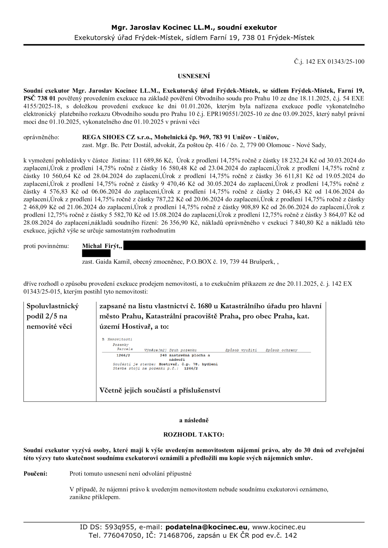 Usnesení soudního exekutora Mgr. Jaroslava Kocince, č.j. 142 EX 01343/25-100. Exekuce nařízená na základě pověření Obvodního soudu pro Prahu 10 ze dne 18.11.2025. Oprávněný: REGA SHOES CZ s.r.o., zast. Mgr. Bc. Petrem Dostálem. Povinný: Michal Firýt, zast. Gaidou Kamilem. Předmětem exekuce je prodej nemovitosti: spoluvlastnický podíl 2/5 na nemovité věci zapsané na LV č. 1680 v k.ú. Hostivař, obec Praha, parc. č. 1266/2 (zastavěná plocha a nádvoří, 240 m2), včetně součástí a příslušenství. Soudní exekutor vyzývá osoby s nájemním právem k nemovitosti, aby tuto skutečnost oznámily do 30 dnů od zveřejnění výzvy a předložily kopie nájemních smluv. Proti usnesení není odvolání přípustné. V případě neoznámení nájemního práva toto právo zanikne příklepem.