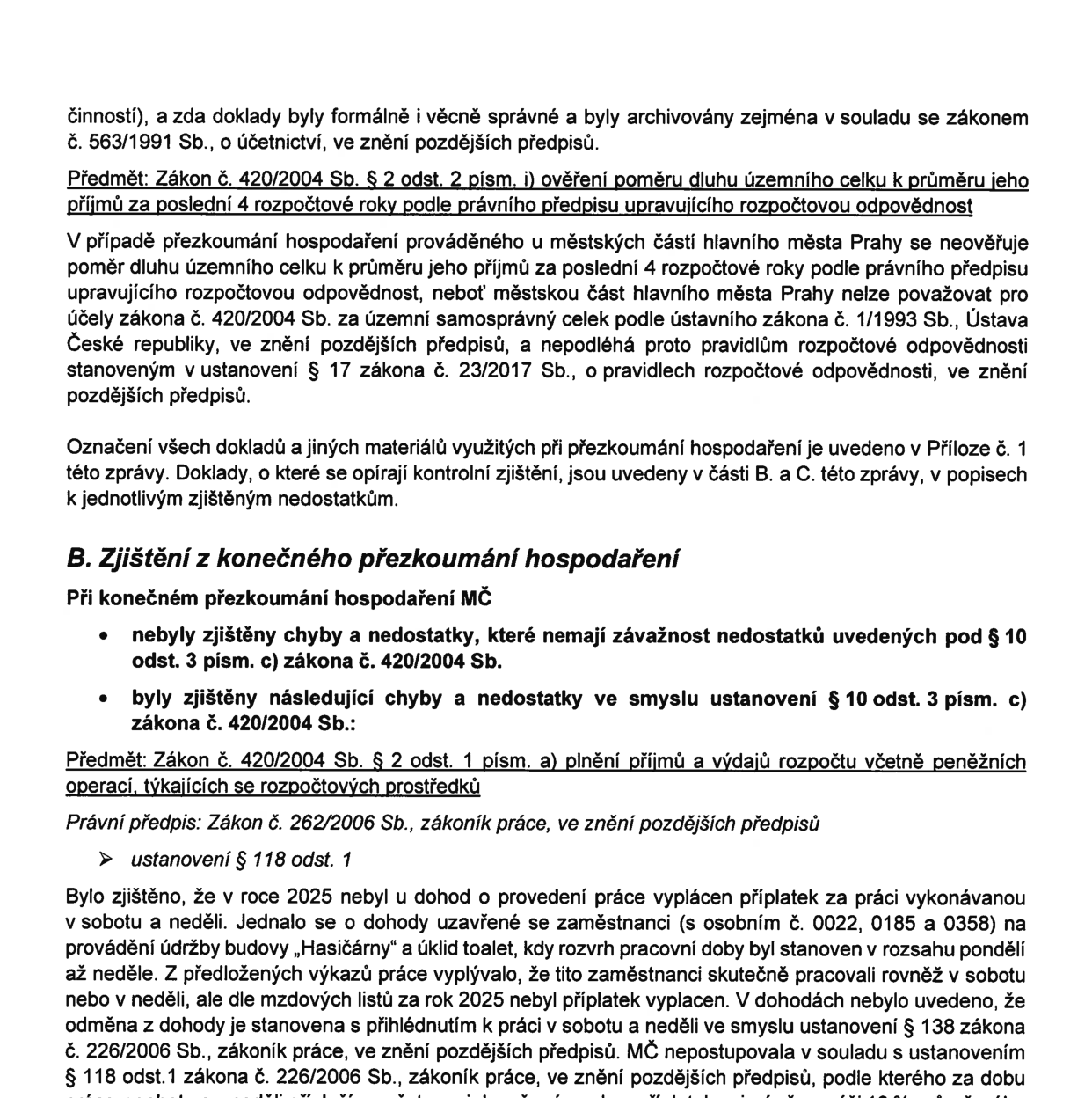 Úřední dokument týkající se přezkoumání hospodaření městské části. Obsahuje následující body: 1. Informaci o tom, že u městských částí hlavního města Prahy se neověřuje poměr dluhu k příjmům podle zákona č. 420/2004 Sb., protože nejsou považovány za územní samosprávný celek podle ústavy. 2. Zjištění z konečného přezkoumání hospodaření: Nebyly zjištěny závažné chyby dle § 10 odst. 3 písm. c) zákona č. 420/2004 Sb., kromě následujícího: V roce 2025 nebyl u dohod o provedení práce (DPP) vyplácen příplatek za práci v sobotu a neděli zaměstnancům (osobní č. 0022, 0185 a 0358) provádějícím údržbu budovy „Hasičárny“ a úklid toalet, přestože z výkazů práce vyplývalo, že v tyto dny pracovali. Městská část tímto nepostupovala v souladu s § 118 odst. 1 zákoníku práce (zákon č. 262/2006 Sb.).