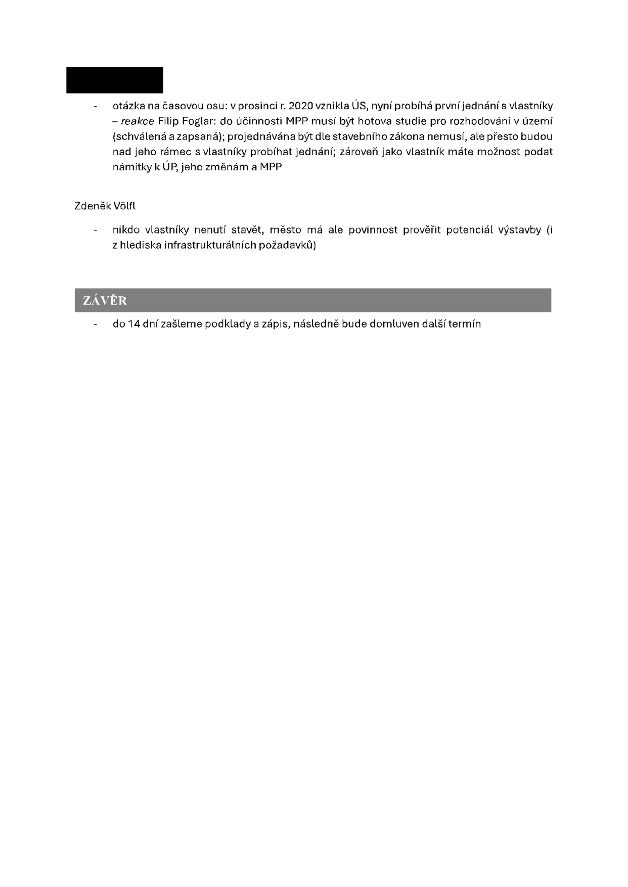 Zápis z jednání: 
- Otázka na časovou osu: v prosinci r. 2020 vznikla ÚS (územní studie), nyní probíhá první jednání s vlastníky. 
- Reakce Filip Foglar: do účinnosti MPP (metropolitního plánu) musí být hotova studie pro rozhodování v území (schválená a zapsaná); projednávána být dle stavebního zákona nemusí, ale přesto budou nad jeho rámec s vlastníky probíhat jednání; zároveň jako vlastník máte možnost podat námitky k ÚP (územnímu plánu), jeho změnám a MPP. 
- Zdeněk Völfl: nikdo vlastníky nenutí stavět, město má ale povinnost prověřit potenciál výstavby (i z hlediska infrastrukturních požadavků). 
ZÁVĚR: do 14 dní zašleme podklady a zápis, následně bude domluven další termín.