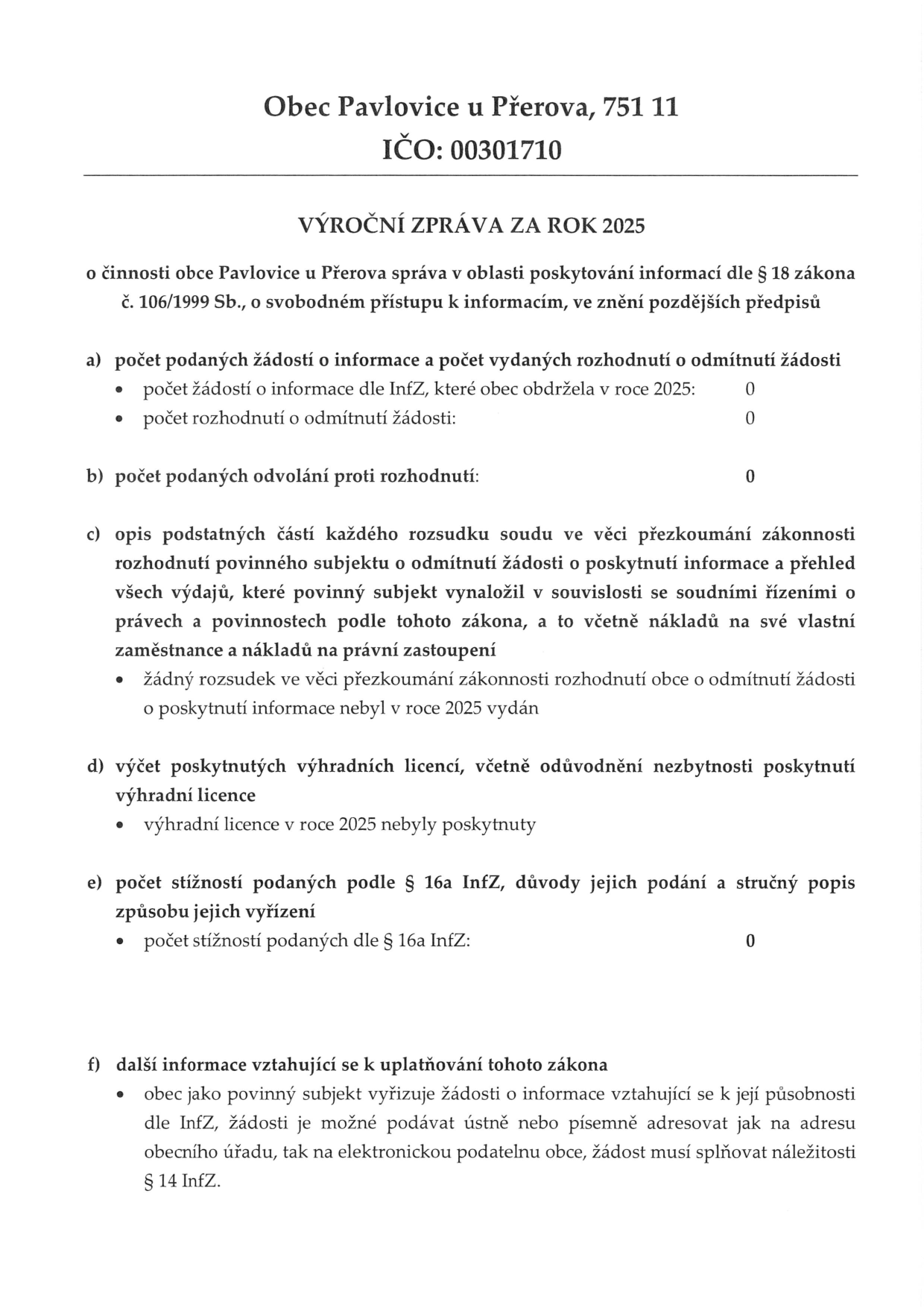 Výroční zpráva za rok 2025 o činnosti obce Pavlovice u Přerova v oblasti poskytování informací dle § 18 zákona č. 106/1999 Sb., o svobodném přístupu k informacím. Obsah: a) počet podaných žádostí o informace: 0, počet rozhodnutí o odmítnutí: 0. b) počet podaných odvolání: 0. c) popis podstatných částí rozsudků: žádný rozsudek v roce 2025 nebyl vydán. d) výčet poskytnutých výhradních licencí: žádné nebyly poskytnuty. e) počet stížností dle § 16a InfZ: 0. f) další informace: obec vyřizuje žádosti dle InfZ, žádosti lze podávat ústně nebo písemně na adresu obecního úřadu či elektronickou podatelnu, musí splňovat náležitosti dle § 14 InfZ.