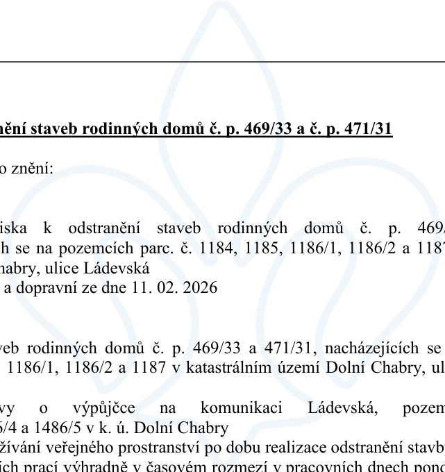 Úřední oznámení týkající se odstranění staveb rodinných domů č. p. 469/33 a č. p. 471/33. Stavby se nacházejí na pozemcích parc. č. 1184, 1185, 1186/1, 1186/2 a 1187 v katastrálním území Dolní Chabry, ulice Ládevská. Dokument zmiňuje rozhodnutí o odstranění staveb a dopravní opatření ze dne 11. 02. 2026. Dále je zmíněna smlouva o výpůjčce na komunikaci Ládevská, pozemky parc. č. 1486/4 a 1486/5 v k. ú. Dolní Chabry, za účelem užívání veřejného prostranství po dobu realizace odstranění staveb, přičemž práce mají probíhat výhradně v pracovních dnech.
