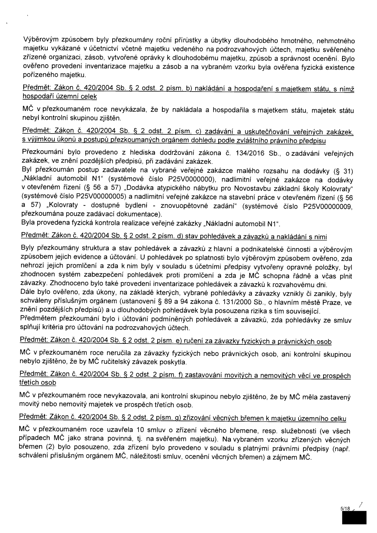 Stránka 5/18 zprávy o přezkoumání hospodaření MČ (městské části). Obsah: 1. Přezkoumání majetku (přírůstky, úbytky, inventarizace). 2. Předmět: Zákon č. 420/2004 Sb. § 2 odst. 2 písm. b) nakládání s majetkem státu – MČ nevykázala pochybení. 3. Předmět: Zákon č. 420/2004 Sb. § 2 odst. 2 písm. c) zadávání veřejných zakázek – přezkoumána zakázka 'Nákladní automobil N1', 'Dodávka atypického nábytku pro Novostavbu základní školy Kolovraty' a 'Kolovraty - dostupné bydlení - znovuopětovné zadání'. 4. Předmět: Zákon č. 420/2004 Sb. § 2 odst. 2 písm. d) stav pohledávek a závazků – ověřena evidence, účtování, rizika promlčení a inventarizace. 5. Předmět: Zákon č. 420/2004 Sb. § 2 odst. 2 písm. e) ručení za závazky – nebylo zjištěno poskytnutí ručitelských závazků. 6. Předmět: Zákon č. 420/2004 Sb. § 2 odst. 2 písm. f) zastavování majetku – nebylo zjištěno zastavení majetku ve prospěch třetích osob. 7. Předmět: Zákon č. 420/2004 Sb. § 2 odst. 2 písm. g) zřizování věcných břemen – MČ uzavřela 10 smluv o zřízení věcného břemene, vzorek byl v souladu s předpisy.