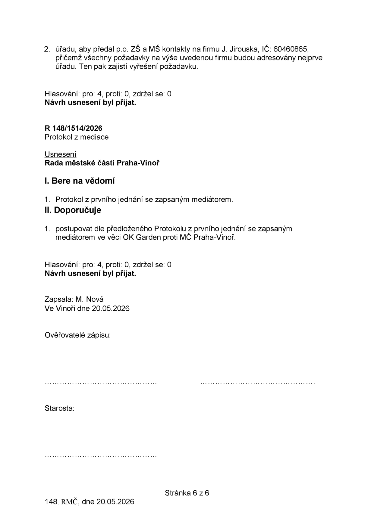 Výpis z usnesení Rady městské části Praha-Vinoř ze dne 20.05.2026 (strana 6 ze 6). Bod 2: Úřad předá p.o. ZŠ a MŠ kontakty na firmu J. Jirouska, IČ: 60460865, přičemž požadavky budou adresovány nejprve úřadu, který zajistí jejich vyřešení (hlasování: 4 pro, 0 proti, 0 zdržel se, přijato). Usnesení R 148/1514/2026: Protokol z mediace. Rada městské části Praha-Vinoř bere na vědomí protokol z prvního jednání se zapsaným mediátorem a doporučuje postupovat dle tohoto protokolu ve věci OK Garden proti MČ Praha-Vinoř (hlasování: 4 pro, 0 proti, 0 zdržel se, přijato). Zapsala: M. Nová, ve Vinoři dne 20.05.2026.