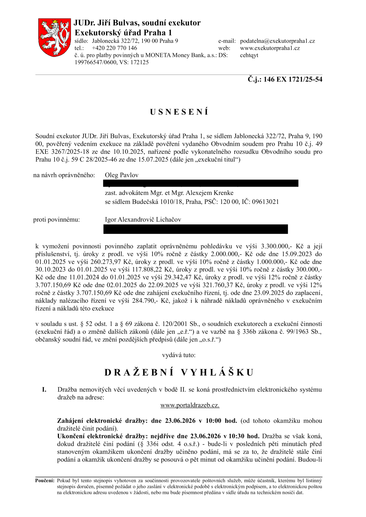 Dražební vyhláška vydaná soudním exekutorem JUDr. Jiřím Bulvasem (Exekutorský úřad Praha 1, sídlo: Jablonecká 322/72, Praha 9). Číslo jednací: 146 EX 1721/25-54. Exekuce vedena na základě pověření Obvodního soudu pro Prahu 10 (č.j. 49 EXE 3267/2025-18) proti povinnému Igoru Alexandroviči Lichačovovi ve prospěch oprávněného Olega Pavlova. Předmětem je vymožení pohledávky ve výši 3 300 000 Kč s příslušenstvím (specifikované úroky z prodlení) a náklady řízení. Elektronická dražba proběhne na portálu www.portaldrazeb.cz. Zahájení dražby: 23.06.2026 v 10:00 hod. Ukončení dražby: nejdříve 23.06.2026 v 10:30 hod.