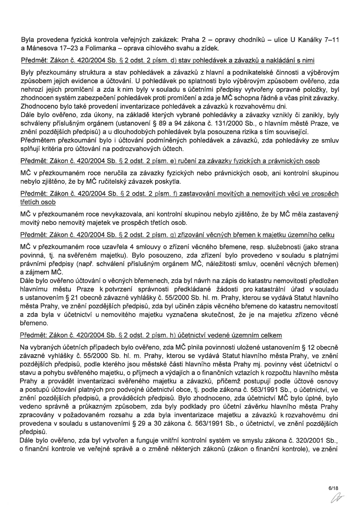 Zpráva o výsledcích přezkoumání hospodaření městské části (strana 6/18). Obsah: 1. Fyzická kontrola veřejných zakázek: Praha 2 – opravy chodníků (ulice U Kanálky 7–11 a Mánesova 17–23) a Folimanka – oprava cihlového svahu a zídek. 2. Zákon č. 420/2004 Sb. § 2 odst. 2 písm. d) stav pohledávek a závazků a nakládání s nimi: prověřena evidence, účtování, systém zabezpečení proti promlčení, schvalování úkonů dle zákona č. 131/2000 Sb. a inventarizace. 3. Zákon č. 420/2004 Sb. § 2 odst. 2 písm. e) ručení za závazky fyzických a právnických osob: nebylo zjištěno ručení. 4. Zákon č. 420/2004 Sb. § 2 odst. 2 písm. f) zastavování movitých a nemovitých věcí ve prospěch třetích osob: nebylo zjištěno. 5. Zákon č. 420/2004 Sb. § 2 odst. 2 písm. g) zřizování věcných břemen k majetku územního celku: prověřeny 4 smlouvy, soulad s předpisy, zápisy do katastru nemovitostí a účetní evidence. 6. Zákon č. 420/2004 Sb. § 2 odst. 2 písm. h) účetnictví vedené územním celkem: ověřeno plnění povinností dle vyhlášky č. 55/2000 Sb. hl. m. Prahy a zákona č. 563/1991 Sb. o účetnictví, inventarizace majetku a existence vnitřního kontrolního systému dle zákona č. 320/2001 Sb.