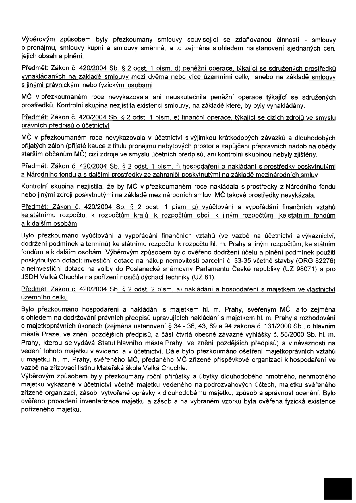 Text dokumentu z úřední desky týkající se přezkoumání hospodaření MČ (Městské části): 1. Smlouvy související se zdaňovanou činností (pronájmy, kupní a směnné smlouvy). 2. Peněžní operace týkající se sdružených prostředků (dle zákona č. 420/2004 Sb. § 2 odst. 1 písm. d) – nebyly zjištěny. 3. Finanční operace týkající se cizích zdrojů (dle zákona č. 420/2004 Sb. § 2 odst. 1 písm. e) – v účetnictví pouze krátkodobé závazky a dlouhodobé přijaté zálohy. 4. Hospodaření s prostředky z Národního fondu a ze zahraničí (dle zákona č. 420/2004 Sb. § 2 odst. 1 písm. f) – nebyly vykázány. 5. Vyúčtování a vypořádání finančních vztahů ke státnímu rozpočtu, rozpočtům krajů a obcí (dle zákona č. 420/2004 Sb. § 2 odst. 1 písm. g) – ověřeno dodržení účelu dotací (nákup nemovitosti parc. č. 33-35, dotace na volby do PS PČR, dotace pro JSDH Velká Chuchle na nosiče dýchací techniky). 6. Nakládání a hospodaření s majetkem (dle zákona č. 420/2004 Sb. § 2 odst. 2 písm. a) – ověřeno dodržování právních předpisů, statut hl. m. Prahy, hospodaření Mateřské školy Velká Chuchle, inventarizace majetku a zásob.
