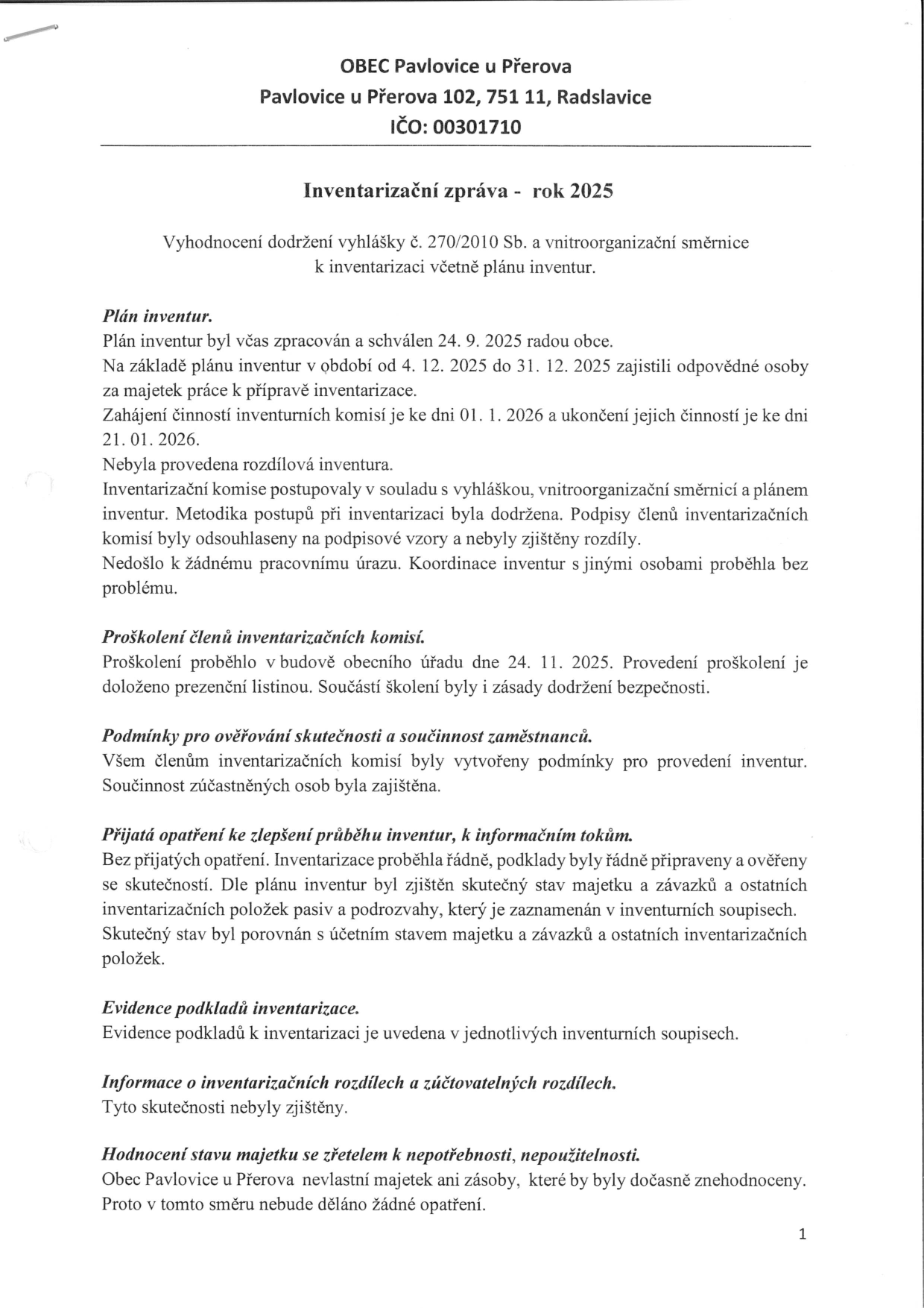 OBEC Pavlovice u Přerova, Pavlovice u Přerova 102, 751 11, Radslavice, IČO: 00301710. Inventarizační zpráva - rok 2025. Vyhodnocení dodržení vyhlášky č. 270/2010 Sb. a vnitroorganizační směrnice k inventarizaci včetně plánu inventur. Plán inventur: zpracován a schválen 24. 9. 2025 radou obce. Období inventury: 4. 12. 2025 až 31. 12. 2025. Činnost inventurních komisí: 1. 1. 2026 až 21. 1. 2026. Nebyla provedena rozdílová inventura. Proškolení členů inventarizačních komisí proběhlo 24. 11. 2025 v budově obecního úřadu. Nebyly zjištěny žádné inventarizační rozdíly. Obec nevlastní majetek ani zásoby, které by byly dočasně znehodnoceny.