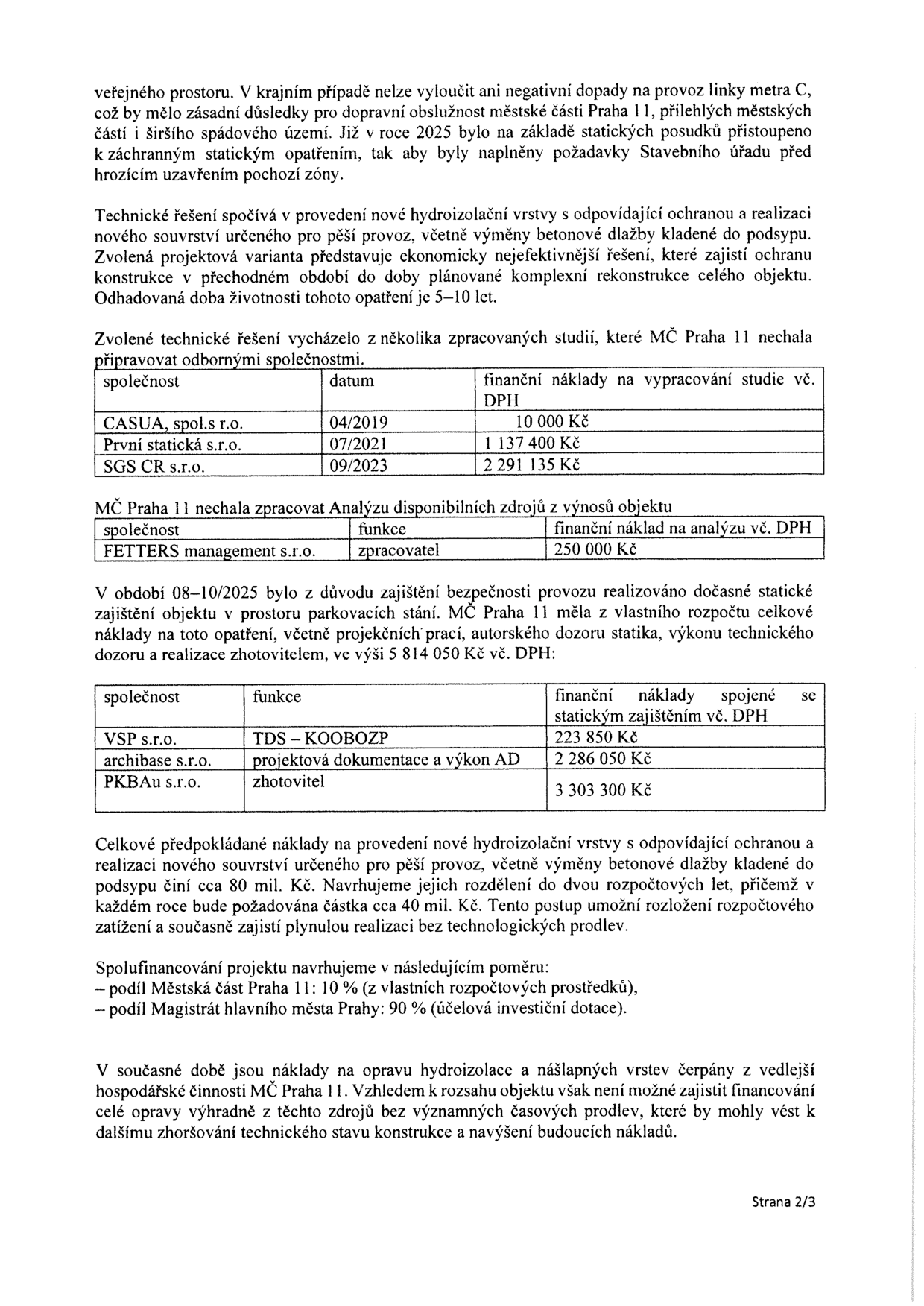 Dokument obsahuje informace o technickém řešení a nákladech na opravu hydroizolace a pochozí zóny. Obsahuje tabulky: 1) Náklady na vypracování studií: CASUA, spol. s r.o. (04/2019, 10 000 Kč), První statická s.r.o. (07/2021, 1 137 400 Kč), SGS CR s.r.o. (09/2023, 2 291 135 Kč). 2) Analýza dostupných zdrojů: FETTERS management s.r.o. (zpracovatel, 250 000 Kč). 3) Náklady na statické zajištění (08-10/2025): VSP s.r.o. (TDS-KOOBOZP, 223 850 Kč), archibase s.r.o. (projektová dokumentace a výkon AD, 2 286 050 Kč), PKBAu s.r.o. (zhotovitel, 3 303 300 Kč). Celkové předpokládané náklady na novou hydroizolaci činí cca 80 mil. Kč, navrženo rozdělení do dvou let (40 mil. Kč ročně). Spolufinancování: MČ Praha 11 (10 %), Magistrát hl. m. Prahy (90 %).