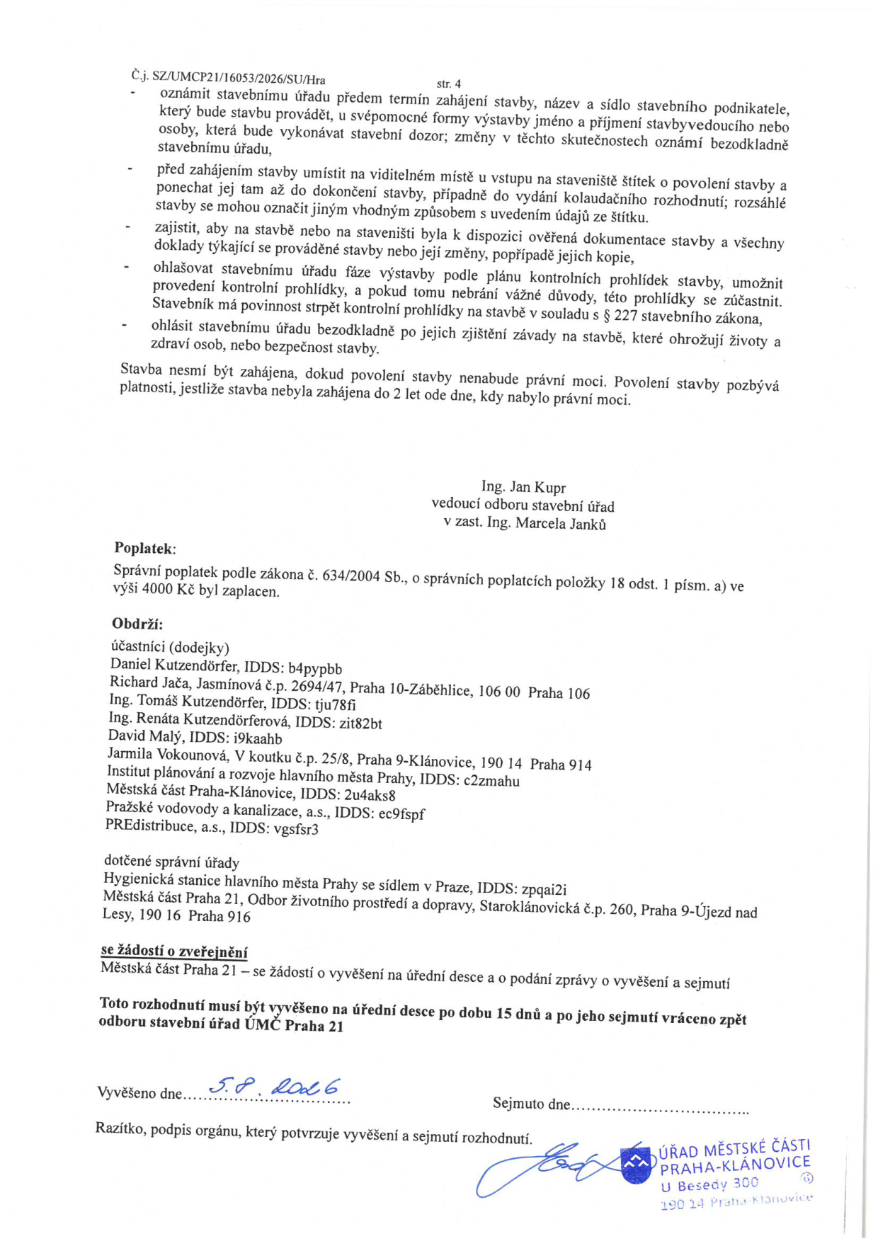 Dokument 'Č.j. SZ/UMCP21/16053/2026/SU/Hra', str. 4. Obsahuje pokyny pro stavebníka: oznámení zahájení stavby, umístění štítku, zajištění dokumentace, ohlášení kontrolních prohlídek a závad. Uvádí, že platnost povolení stavby je 2 roky. Podepsán Ing. Jan Kuprem, vedoucím odboru stavebního úřadu v zastoupení Ing. Marcelou Janků. Správní poplatek 4000 Kč byl zaplacen. Seznam adresátů (účastníci: Daniel Kutzendörfer, Richard Jača, Ing. Tomáš Kutzendörfer, Ing. Renáta Kutzendörferová, David Malý, Jarmila Vokounová, Institut plánování a rozvoje hl. m. Prahy, Městská část Praha-Klánovice, Pražské vodovody a kanalizace, PREDistribuce) a dotčených orgánů (Hygienická stanice hl. m. Prahy, Městská část Praha 21, Odbor životního prostředí a dopravy). Žádost o zveřejnění na úřední desce Městské části Praha 21. Vyvěšeno dne 5. 8. 2026.