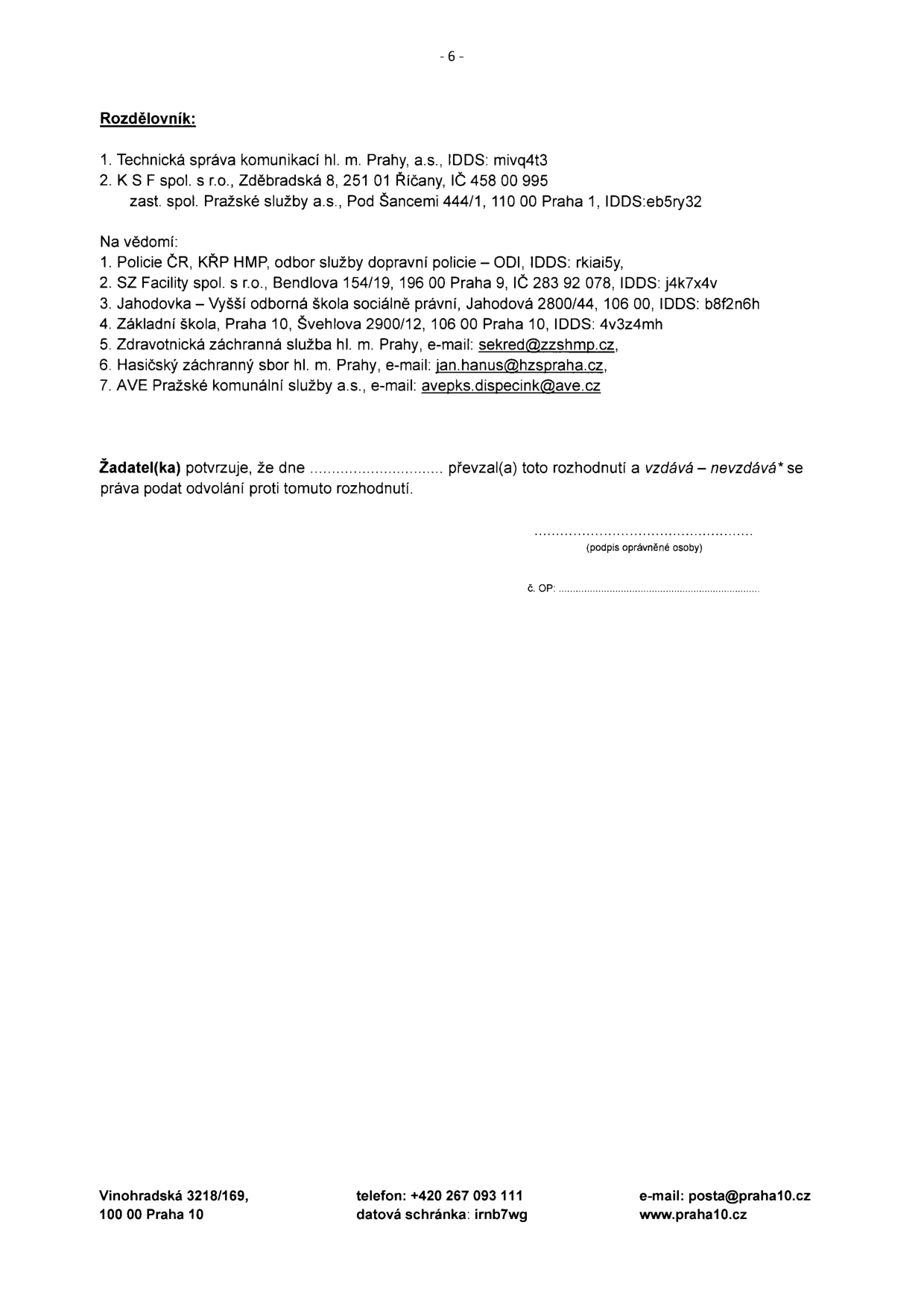 Rozdělovník úředního rozhodnutí: 1. Technická správa komunikací hl. m. Prahy, a.s., IDDS: mivq4t3, 2. K S F spol. s r.o., Zděbradská 8, 251 01 Říčany, IČ 458 00 995, zast. spol. Pražské služby a.s., Pod Šancemi 444/1, 110 00 Praha 1, IDDS: eb5ry32. Na vědomí: 1. Policie ČR, KŘP HMP, odbor služby dopravní policie – ODI, IDDS: rkiai5y, 2. SZ Facility spol. s r.o., Bendlova 154/19, 196 00 Praha 9, IČ 283 92 078, IDDS: j4k7x4v, 3. Jahodovka – Vyšší odborná škola sociálně právní, Jahodová 2800/44, 106 00 Praha 10, IDDS: b8f2n6h, 4. Základní škola, Praha 10, Švehlova 2900/12, 106 00 Praha 10, IDDS: 4v3z4mh, 5. Zdravotnická záchranná služba hl. m. Prahy, e-mail: sekred@zzshmp.cz, 6. Hasičský záchranný sbor hl. m. Prahy, e-mail: jan.hanus@hzspraha.cz, 7. AVE Pražské komunální služby a.s., e-mail: avepks.dispecink@ave.cz. Formulář pro potvrzení převzetí rozhodnutí a vzdání se práva na odvolání. Kontaktní údaje úřadu: Vinohradská 3218/169, 100 00 Praha 10, telefon: +420 267 093 111, datová schránka: irnb7wg, e-mail: posta@praha10.cz, www.praha10.cz.