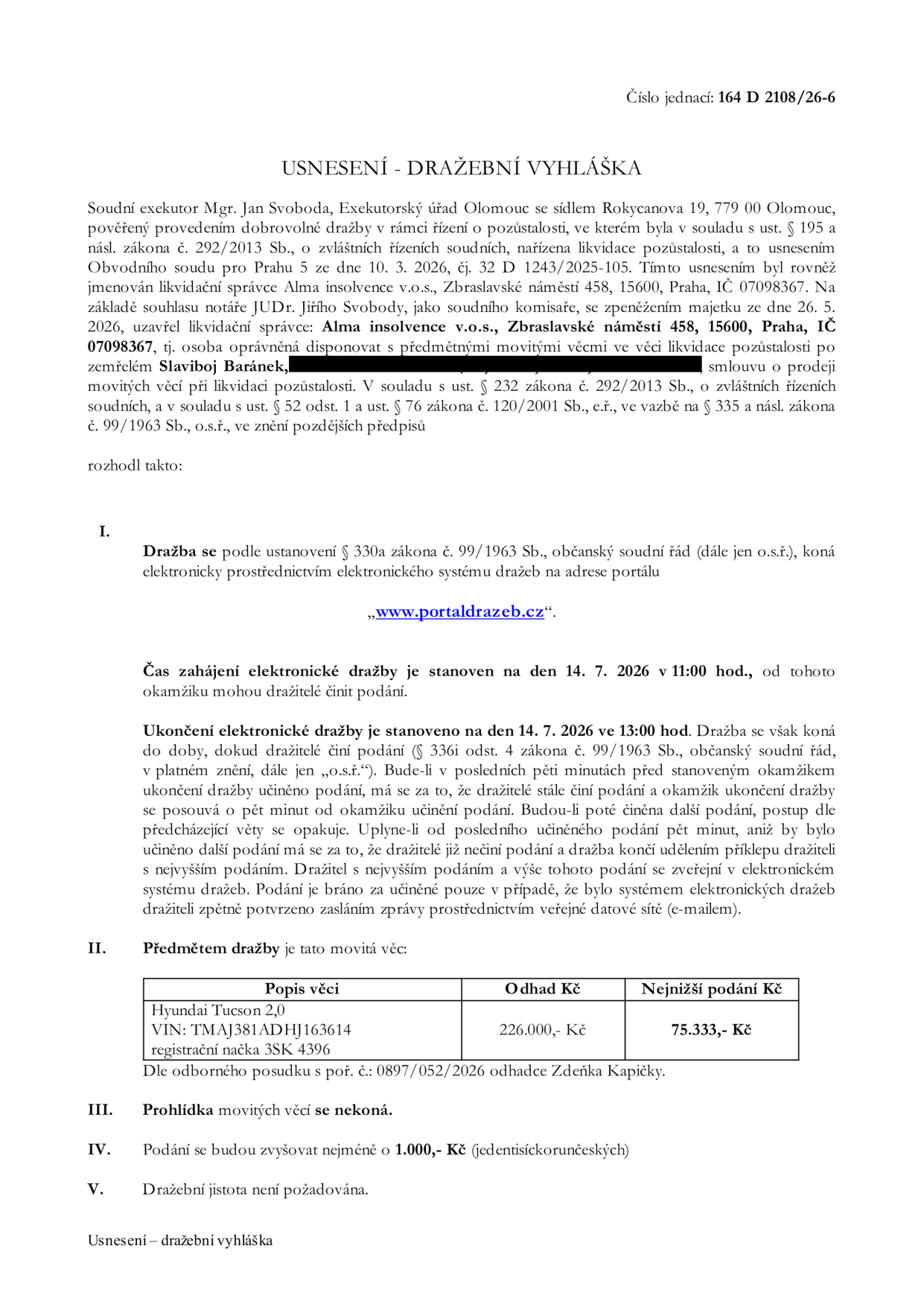 Usnesení - dražební vyhláška č.j. 164 D 2108/26-6. Soudní exekutor Mgr. Jan Svoboda, Exekutorský úřad Olomouc. Předmětem dražby je movitá věc: Hyundai Tucson 2,0, VIN: TMAJ381ADHJ163614, registrační značka 3SK 4396. Odhadní cena: 226.000,- Kč, nejnižší podání: 75.333,- Kč. Dražba proběhne elektronicky na www.portaldrazeb.cz. Zahájení: 14. 7. 2026 v 11:00 hod., ukončení: 14. 7. 2026 v 13:00 hod. (s možností prodloužení). Prohlídka se nekoná. Minimální příhoz: 1.000,- Kč. Dražební jistota není požadována.