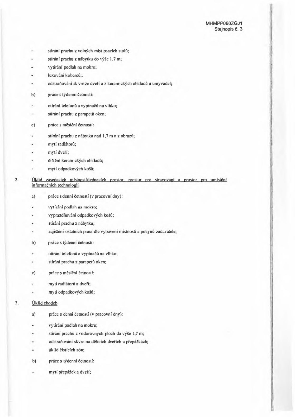 Dokument MHMPP060ZGJ1, Stejnopis č. 3. Obsahuje specifikaci úklidových prací: 

Pokračování bodu 1:
- stírání prachu z volných míst psacích stolů;
- stírání prachu z nábytku do výše 1,7 m;
- vytírání podlah na mokro;
- luxování koberců;
- odstraňování skvrn ze dveří a z keramických obkladů u umyvadel;
b) práce s týdenní četností:
- otírání telefonů a vypínačů na vlhko;
- stírání prachu z parapetů oken;
c) práce s měsíční četností:
- stírání prachu z nábytku nad 1,7 m a z obrazů;
- mytí radiátorů;
- mytí dveří;
- čištění keramických obkladů;
- mytí odpadkových košů;

2. Úklid zasedacích místností/jednacích prostor, prostor pro stravování a prostor pro umístění informačních technologií
a) práce s denní četností (v pracovní dny):
- vytírání podlah na mokro;
- vyprazdňování odpadkových košů;
- stírání prachu z nábytku;
- zajištění ostatních prací dle vybavení místnosti a pokynů zadavatele;
b) práce s týdenní četností:
- otírání telefonů a vypínačů na vlhko;
- stírání prachu z parapetů oken;
c) práce s měsíční četností:
- mytí radiátorů a dveří;
- mytí odpadkových košů;

3. Úklid chodeb
a) práce s denní četností (v pracovní dny):
- vytírání podlah na mokro;
- stírání prachu z vodorovných ploch do výše 1,7 m;
- odstraňování skvrn na dělících dveřích a přepážkách;
- úklid čistících zón;
b) práce s týdenní četností:
- mytí přepážek a dveří;