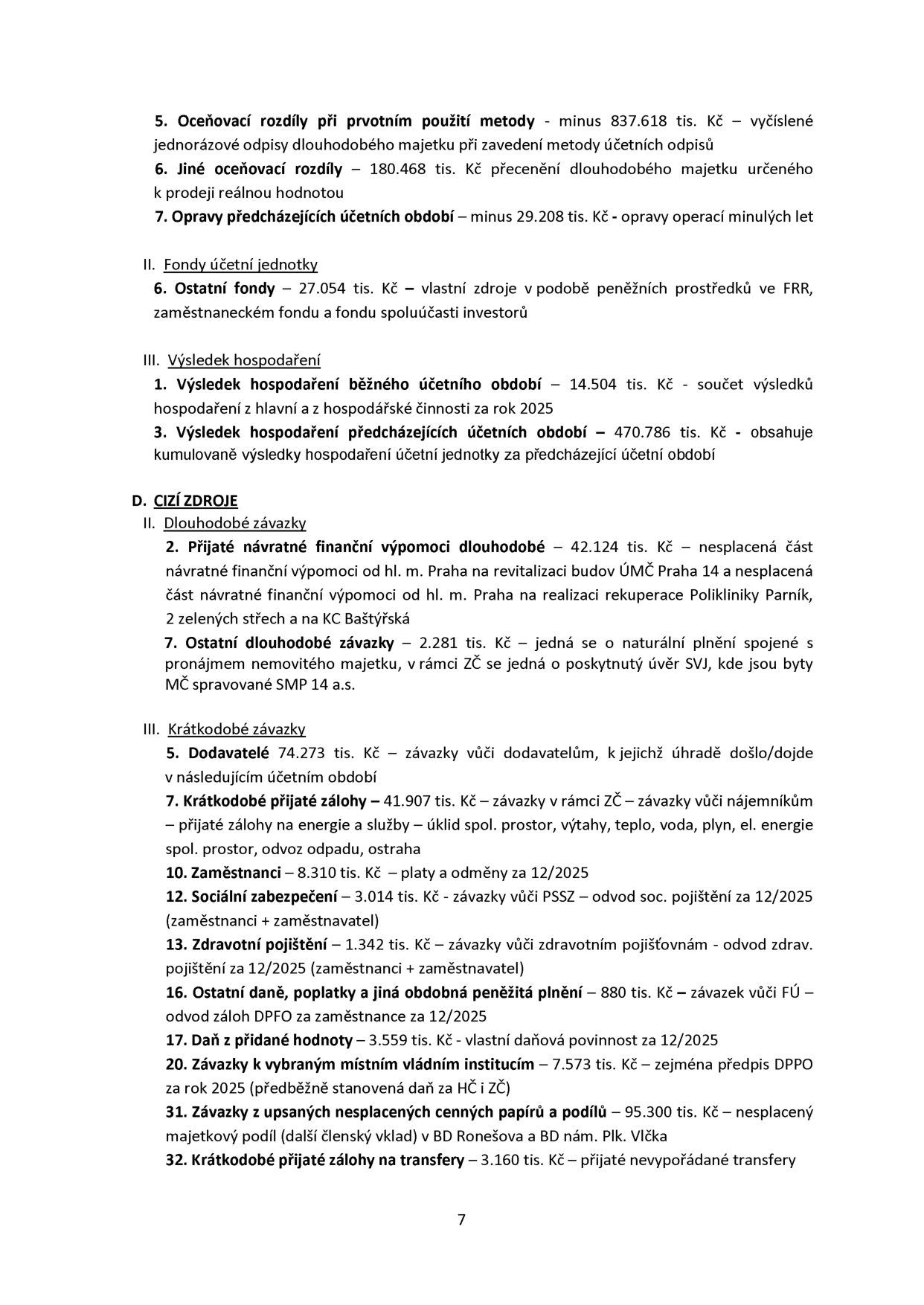 Výpis z účetní závěrky obsahující položky vlastního kapitálu a cizích zdrojů:

5. Oceňovací rozdíly při prvotním použití metody - minus 837.618 tis. Kč
6. Jiné oceňovací rozdíly - 180.468 tis. Kč
7. Opravy předcházejících účetních období - minus 29.208 tis. Kč

II. Fondy účetní jednotky
6. Ostatní fondy - 27.054 tis. Kč

III. Výsledek hospodaření
1. Výsledek hospodaření běžného účetního období - 14.504 tis. Kč
3. Výsledek hospodaření předcházejících účetních období - 470.786 tis. Kč

D. CIZÍ ZDROJE
II. Dlouhodobé závazky
2. Přijaté návratné finanční výpomoci dlouhodobé - 42.124 tis. Kč
7. Ostatní dlouhodobé závazky - 2.281 tis. Kč

III. Krátkodobé závazky
5. Dodavatelé - 74.273 tis. Kč
7. Krátkodobé přijaté zálohy - 41.907 tis. Kč
10. Zaměstnanci - 8.310 tis. Kč
12. Sociální zabezpečení - 3.014 tis. Kč
13. Zdravotní pojištění - 1.342 tis. Kč
16. Ostatní daně, poplatky a jiná obdobná peněžitá plnění - 880 tis. Kč
17. Daň z přidané hodnoty - 3.559 tis. Kč
20. Závazky k vybraným místním vládním institucím - 7.573 tis. Kč
31. Závazky z upsaných nesplacených cenných papírů a podílů - 95.300 tis. Kč
32. Krátkodobé přijaté zálohy na transfery - 3.160 tis. Kč