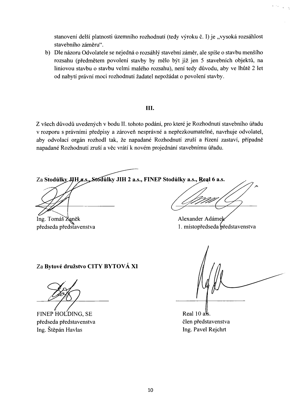 Text dokumentu: 'stanovení delší platnosti územního rozhodnutí (tedy výroku č. I) je „vysoká rozsáhlost stavebního záměru“. b) Dle názoru Odvolatele se nejedná o rozsáhlý stavební záměr, ale spíše o stavbu menšího rozsahu (předmětem povolení stavby by mělo být již jen 5 stavebních objektů, na liniovou stavbu o stavbu velmi malého rozsahu), není tedy důvodu, aby ve lhůtě 2 let od nabytí právní moci rozhodnutí žadatel nepožádal o povolení stavby. III. Z všech důvodů uvedených v bodu II. tohoto podání, pro které je Rozhodnutí stavebního úřadu v rozporu s právními předpisy a zároveň nesprávné a nepřezkoumatelné, navrhuje odvolatel, aby odvolací orgán rozhodl tak, že napadané Rozhodnutí zruší a řízení zastaví, případně napadané Rozhodnutí zruší a věc vrátí k novém projednání stavebnímu úřadu. Za Stodůlky JIH a.s., Stodůlky JIH 2 a.s., FINEP Stodůlky a.s., Real 6 a.s. Ing. Tomáš Zaněk, předseda představenstva. Alexander Adámek, 1. místopředseda představenstva. Za Bytové družstvo CITY BYTOVÁ XI. FINEP HOLDING, SE, předseda představenstva Ing. Štěpán Havlas. Real 10 a.s., člen představenstva Ing. Pavel Rejchrt. Číslo strany: 10.'