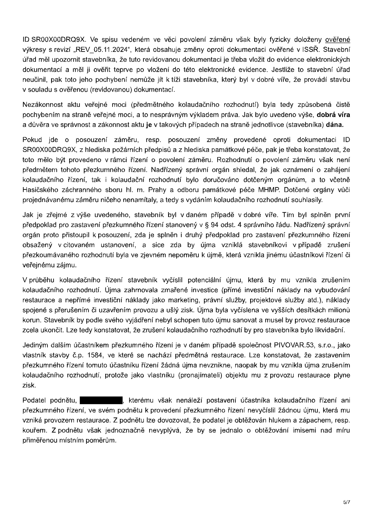 Strana 5/7 úředního dokumentu týkajícího se přezkumného řízení kolaudačního rozhodnutí. Text obsahuje právní odůvodnění zastavení přezkumného řízení: 1. Stavebník jednal v dobré víře, přičemž pochybení bylo na straně úřadu (nesprávný postup při evidenci revidované dokumentace REV_05.11.2024). 2. Zrušení kolaudačního rozhodnutí by způsobilo stavebníkovi likvidační újmu v řádech desítek milionů korun (zmařené investice, ukončení provozu restaurace), což je v nepoměru k újmě jiných účastníků. 3. Jediný další účastník, společnost PIVOVAR.53, s.r.o. (vlastník objektu č.p. 1584), by zrušením rozhodnutí utrpěl újmu. 4. Podatel podnětu (jméno začerněno) není účastníkem řízení a jeho stížnosti na hluk a zápach nejsou dostatečně podloženy jako imise nad míru přiměřenou místním poměrům.