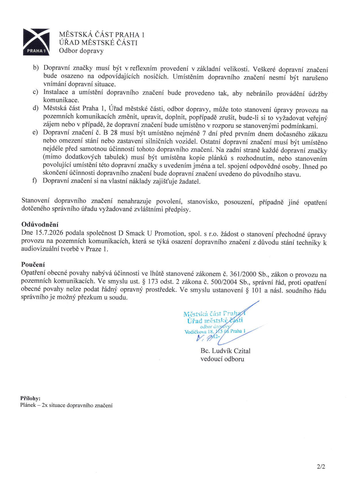 Dokument Odboru dopravy Městské části Praha 1 obsahující podmínky pro umístění dopravního značení (reflektivní provedení, údržba, možnost změny ze strany úřadu, lhůty pro umístění značky B 28, povinnosti žadatele). Odůvodnění: Společnost D Smack U Promotion, spol. s r.o. podala 15.7.2026 žádost o přechodnou úpravu provozu kvůli stání techniky pro audiovizuální tvorbu v Praze 1. Poučení: Opatření nabývá účinnosti dle zákona č. 361/2000 Sb. a nelze proti němu podat řádný opravný prostředek. Podepsáno Bc. Ludvíkem Czitalem, vedoucím odboru. Příloha: Plánek – 2x situace dopravního značení.