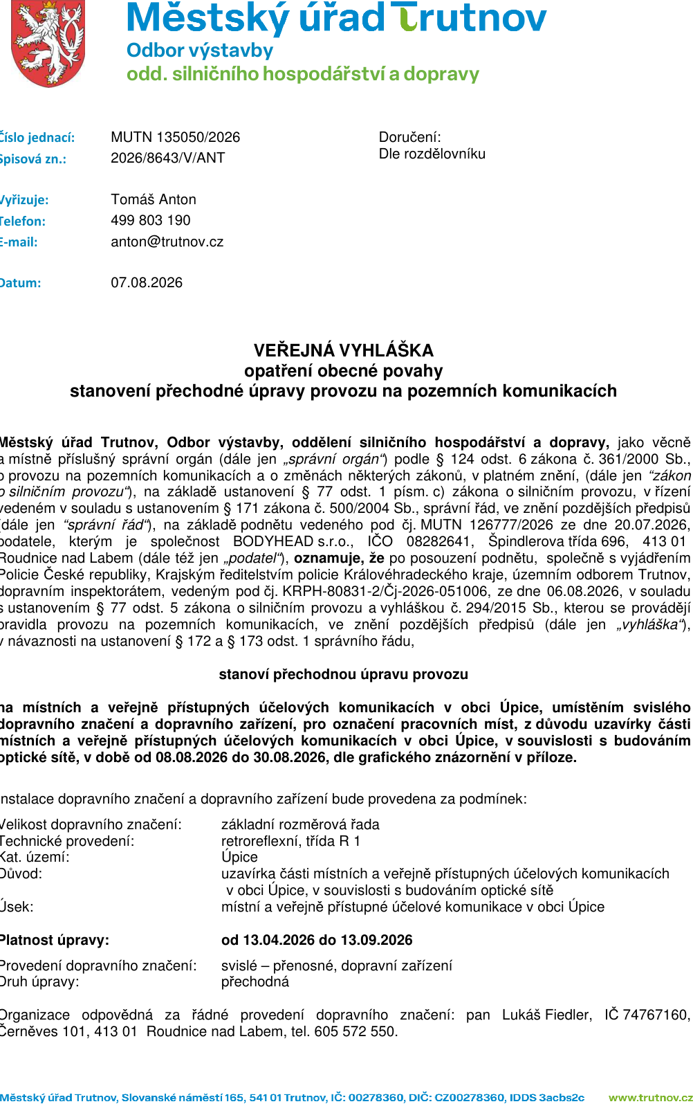 Veřejná vyhláška Městského úřadu Trutnov, Odbor výstavby, oddělení silničního hospodářství a dopravy. Číslo jednací: MUTN 135050/2026, spisová značka: 2026/8643/V/ANT, datum: 07.08.2026. Předmět: Stanovení přechodné úpravy provozu na pozemních komunikacích v obci Úpice z důvodu budování optické sítě. Doba trvání uzavírky: 08.08.2026 až 30.08.2026. Platnost úpravy: od 13.04.2026 do 13.09.2026. Technické provedení: retroreflexní, třída R 1. Odpovědná osoba za provedení značení: Lukáš Fiedler, IČ 74767160, Černěves 101, 413 01 Roudnice nad Labem, tel. 605 572 550. Kontakt na úřad: Tomáš Anton, 499 803 190, anton@trutnov.cz.