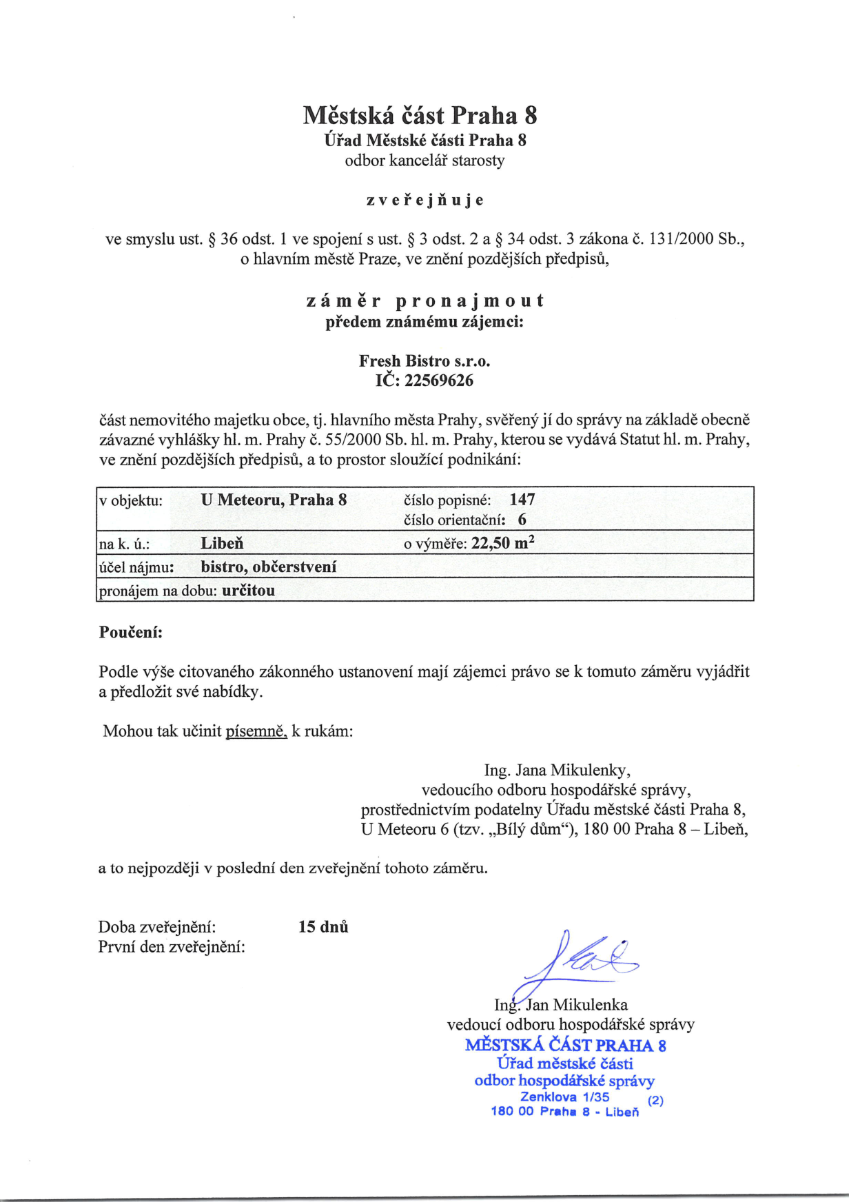 Úřední oznámení Městské části Praha 8 o záměru pronajmout nemovitý majetek předem známému zájemci: Fresh Bistro s.r.o., IČ: 22569626. Předmětem pronájmu je prostor v objektu U Meteoru, Praha 8, č.p. 147, č.o. 6, k.ú. Libeň, o výměře 22,50 m2. Účel nájmu: bistro, občerstvení. Pronájem na dobu určitou. Zájemci mohou podávat písemné nabídky k rukám Ing. Jany Mikulenky, vedoucí odboru hospodářské správy, prostřednictvím podatelny Úřadu městské části Praha 8, U Meteoru 6 (tzv. „Bílý dům“), 180 00 Praha 8 – Libeň. Doba zveřejnění je 15 dnů.