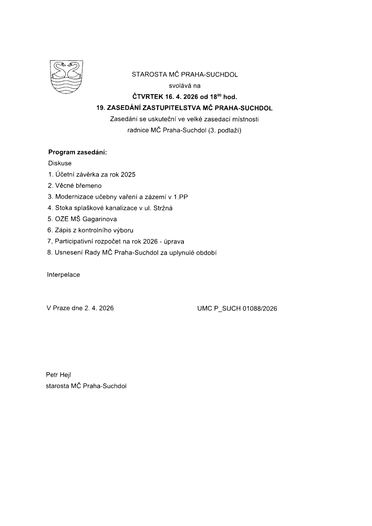 Pozvánka na 19. zasedání Zastupitelstva MČ Praha-Suchdol, které se koná ve čtvrtek 16. 4. 2026 od 18:00 hod. ve velké zasedací místnosti radnice MČ Praha-Suchdol (3. podlaží). Program zasedání: Diskuse, 1. Účetní závěrka za rok 2025, 2. Věcné břemeno, 3. Modernizace učebny vaření a zázemí v 1.PP, 4. Stoka splaškové kanalizace v ul. Stržná, 5. OZE MŠ Gagarinova, 6. Zápis z kontrolního výboru, 7. Participativní rozpočet na rok 2026 - úprava, 8. Usnesení Rady MČ Praha-Suchdol za uplynulé období, Interpelace. V Praze dne 2. 4. 2026, podepsán Petr Hejl, starosta MČ Praha-Suchdol. Číslo jednací: UMC P_SUCH 01088/2026.