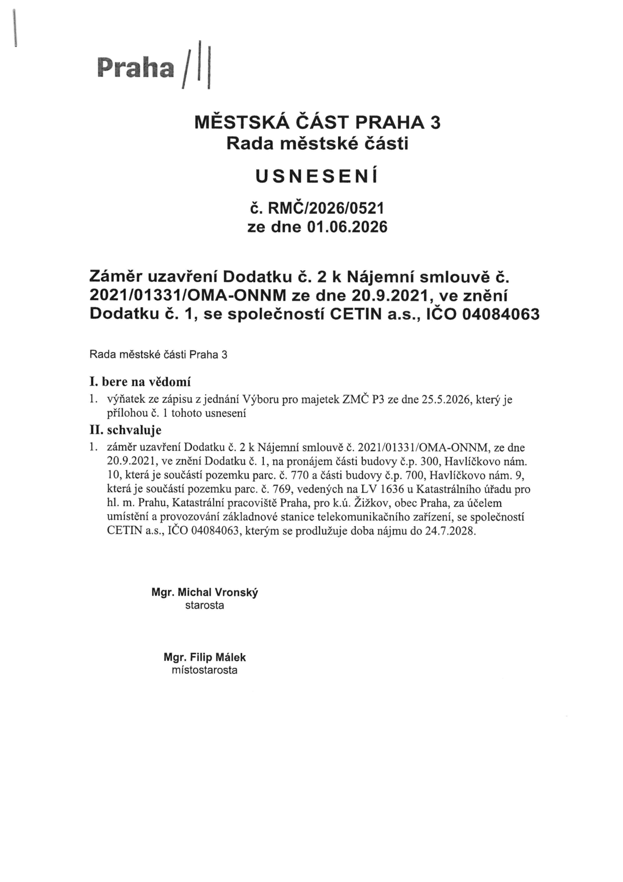 Usnesení Rady městské části Praha 3 č. RMČ/2026/0521 ze dne 01.06.2026. Předmětem je záměr uzavření Dodatku č. 2 k Nájemní smlouvě č. 2021/01331/OMA-ONNM ze dne 20.9.2021 (ve znění Dodatku č. 1) se společností CETIN a.s., IČO 04084063. Předmětem nájmu je část budovy č.p. 300, Havlíčkovo nám. 10, která je součástí pozemku parc. č. 770 a části budovy č.p. 700, Havlíčkovo nám. 9, která je součástí pozemku parc. č. 769, vedených na LV 1636 u Katastrálního úřadu pro hl. m. Prahu, Katastrální pracoviště Praha, pro k.ú. Žižkov, obec Praha. Účelem je umístění a provozování základnové stanice telekomunikačního zařízení. Doba nájmu se prodlužuje do 24.7.2028. Dokument podepsali starosta Mgr. Michal Vronský a místostarosta Mgr. Filip Málek.