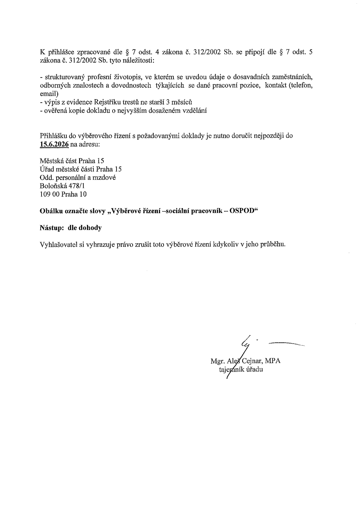 Oznámení o výběrovém řízení na pozici sociální pracovník - OSPOD. K přihlášce je nutné doložit: strukturovaný profesní životopis, výpis z evidence Rejstříku trestů (ne starší 3 měsíců) a ověřenou kopii dokladu o nejvyšším dosaženém vzdělání. Přihlášky je nutné doručit nejpozději do 15. 6. 2026 na adresu: Městská část Praha 15, Úřad městské části Praha 15, Odd. personální a mzdové, Boloňská 478/1, 109 00 Praha 10. Obálku označte slovy „Výběrové řízení – sociální pracovník – OSPOD“. Nástup: dle dohody. Vyhlašovatel si vyhrazuje právo zrušit toto výběrové řízení kdykoliv v jeho průběhu. Dokument podepsal Mgr. Aleš Cejnar, MPA, tajemník úřadu.