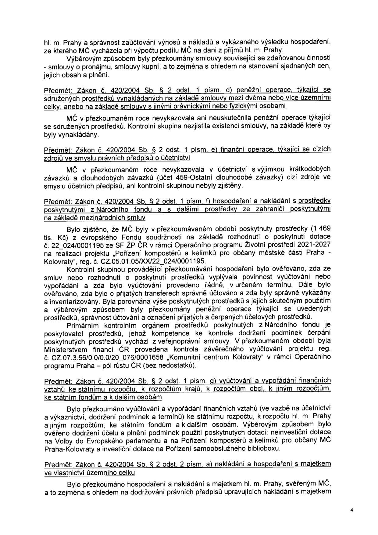 Strana 4 úředního dokumentu obsahující výsledky přezkoumání hospodaření MČ Praha-Kolovraty. Obsah: 1) Přezkoumání smluv souvisejících se zdaňovanou činností. 2) Zákon č. 420/2004 Sb. § 2 odst. 1 písm. d) (sdružené prostředky): MČ v roce nevykazovala. 3) Zákon č. 420/2004 Sb. § 2 odst. 1 písm. e) (cizí zdroje): MČ nevykazovala kromě krátkodobých a dlouhodobých závazků. 4) Zákon č. 420/2004 Sb. § 2 odst. 1 písm. f) (prostředky z Národního fondu a ze zahraničí): MČ obdržela dotaci 1 469 tis. Kč z evropského Fondu soudržnosti (reg. č. CZ.05.01.05/XX/22_024/0001195) na projekt 'Pořízení kompostérů a kelímků pro občany městské části Praha - Kolovraty'. Zmíněna kontrola projektu 'Komunitní centrum Kolovraty' (reg. č. CZ.07.3.56/0.0/0.0/20_076/0001658) Ministerstvem financí ČR bez nedostatků. 5) Zákon č. 420/2004 Sb. § 2 odst. 1 písm. g) (vyúčtování finančních vztahů): Ověřeno dodržení účelu dotací na Volby do Evropského parlamentu, Pořízení kompostérů a kelímků a investiční dotace na Pořízení samoobslužného biblioboxu. 6) Zákon č. 420/2004 Sb. § 2 odst. 2 písm. a) (nakládání s majetkem): Přezkoumáno hospodaření s majetkem hl. m. Prahy svěřeným MČ.