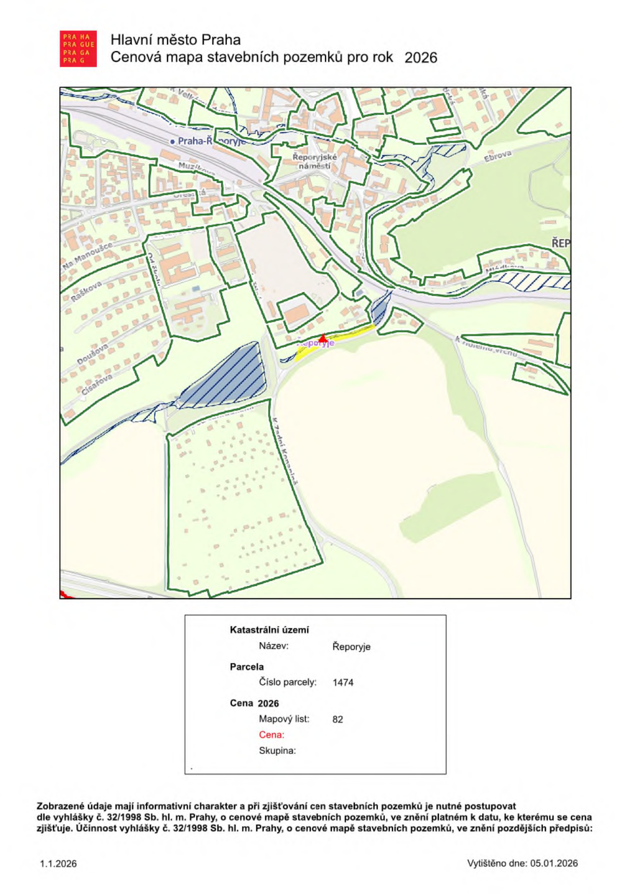 Dokument 'Hlavní město Praha - Cenová mapa stavebních pozemků pro rok 2026'. Obsahuje mapový výřez katastrálního území Řeporyje s vyznačenou parcelou. V tabulce pod mapou jsou uvedeny údaje: Katastrální území: Řeporyje, Parcela číslo parcely: 1474, Cena 2026: Mapový list: 82, Cena: (prázdné), Skupina: (prázdné). Dále je uveden text: 'Zobrazené údaje mají informativní charakter a při zjišťování cen stavebních pozemků je nutné postupovat dle vyhlášky č. 32/1998 Sb. hl. m. Prahy, o cenové mapě stavebních pozemků, ve znění platném k datu, ke kterému se cena zjišťuje. Účinnost vyhlášky č. 32/1998 Sb. hl. m. Prahy, o cenové mapě stavebních pozemků, ve znění pozdějších předpisů'. Datum v patičce: 1.1.2026, vytištěno dne: 05.01.2026.