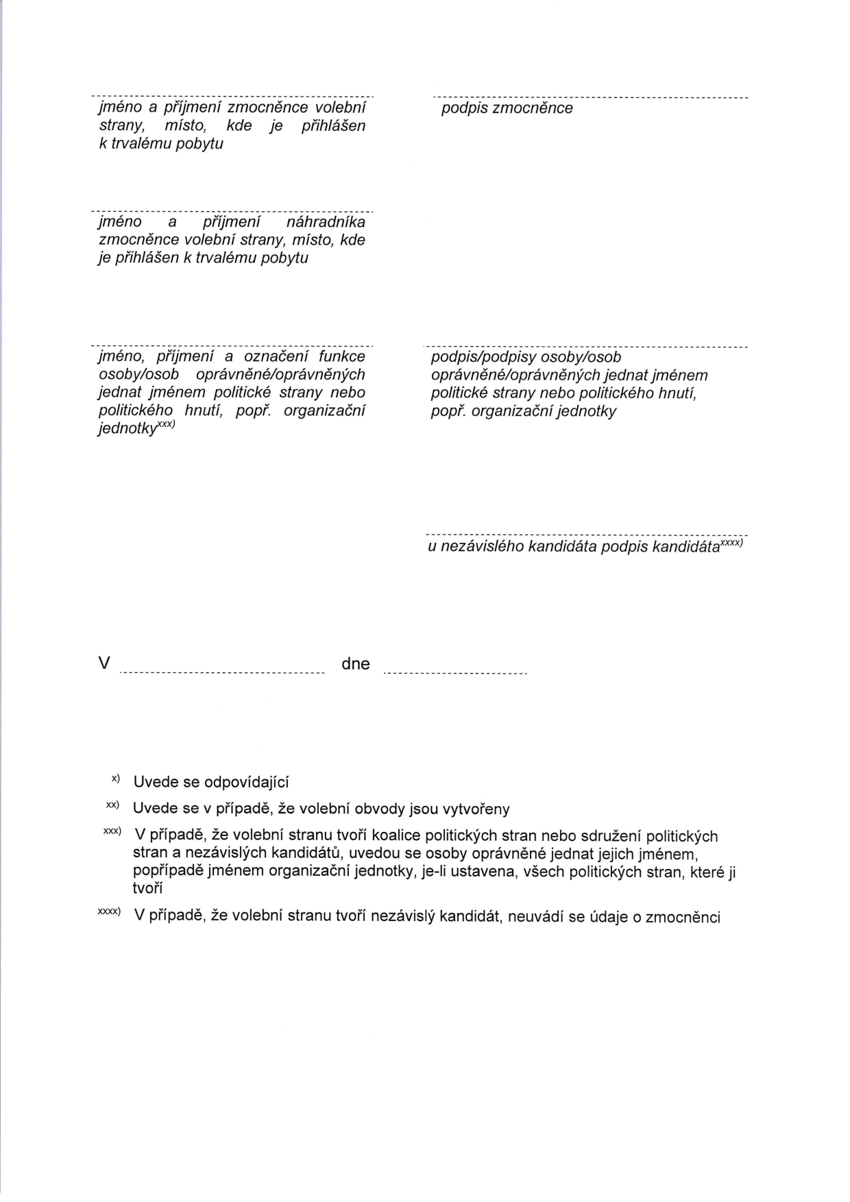 Formulář pro volební stranu obsahující pole pro: jméno a příjmení zmocněnce volební strany, místo, kde je přihlášen k trvalému pobytu a jeho podpis; jméno a příjmení náhradníka zmocněnce volební strany, místo, kde je přihlášen k trvalému pobytu; jméno, příjmení a označení funkce osoby/osob oprávněné/oprávněných jednat jménem politické strany nebo politického hnutí, popř. organizační jednotky a jejich podpis/podpisy; pole pro podpis nezávislého kandidáta; místo pro uvedení místa a data (V ... dne ...). Dále obsahuje vysvětlivky: x) Uvede se odpovídající, xx) Uvede se v případě, že volební obvody jsou vytvořeny, xxx) V případě, že volební stranu tvoří koalice politických stran nebo sdružení politických stran a nezávislých kandidátů, uvedou se osoby oprávněné jednat jejich jménem, popřípadě jménem organizační jednotky, je-li ustavena, všech politických stran, které ji tvoří, xxxx) V případě, že volební stranu tvoří nezávislý kandidát, neuvádí se údaje o zmocněnci.