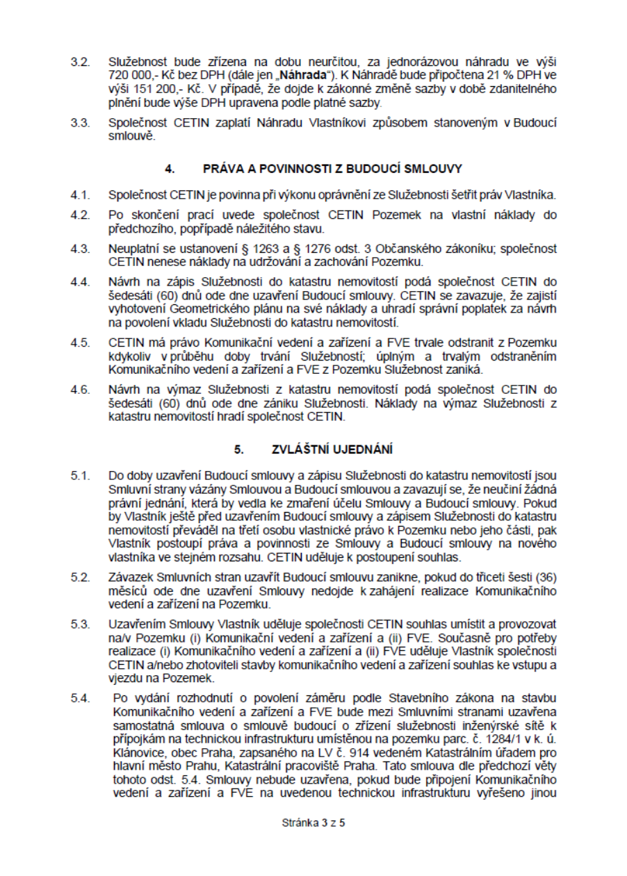 Stránka 3 z 5 smlouvy mezi společností CETIN a Vlastníkem. Obsahuje body: 3.2. Náhrada 720 000 Kč bez DPH (+ 21 % DPH 151 200 Kč). 3.3. Způsob platby. 4. PRÁVA A POVINNOSTI Z BUDOUCÍ SMLOUVY: 4.1. Šetření práv Vlastníka. 4.2. Uvedení pozemku do původního stavu. 4.3. Náklady na údržbu nese CETIN. 4.4. Zápis služebnosti do katastru do 60 dnů. 4.5. Právo na odstranění vedení a FVE. 4.6. Výmaz služebnosti do 60 dnů. 5. ZVLÁŠTNÍ UJEDNÁNÍ: 5.1. Závazek nečinit kroky mařící účel smlouvy a postup práv při převodu pozemku. 5.2. Zánik závazku, pokud nedojde k zahájení realizace do 36 měsíců. 5.3. Souhlas s umístěním a provozem vedení a FVE a vstupem na pozemek. 5.4. Uzavření samostatné smlouvy o zřízení služebnosti inženýrské sítě k pozemku parc. č. 1284/1 v k. ú. Klánovice, obec Praha, LV č. 914.