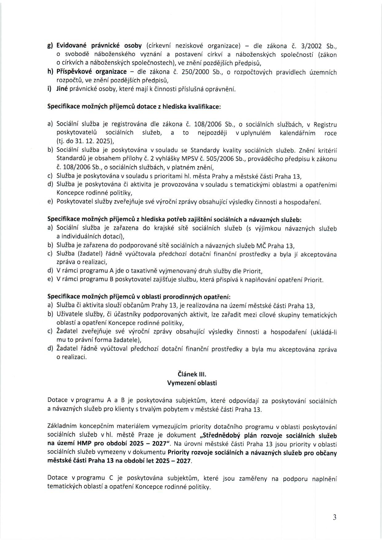 Text dokumentu určující podmínky pro příjemce dotací v oblasti sociálních služeb a rodinné politiky pro MČ Praha 13: g) Církevní neziskové organizace, h) Příspěvkové organizace, i) Jiné právnické osoby. Specifikace z hlediska kvalifikace: registrace dle zákona č. 108/2006 Sb. (do 31. 12. 2025), soulad se Standardy kvality sociálních služeb, soulad s prioritami hl. m. Prahy a Prahy 13, soulad s Koncepcí rodinné politiky, zveřejňování výročních zpráv. Specifikace z hlediska potřeb: zařazení do krajské/podporované sítě služeb, řádné vyúčtování předchozích dotací. Specifikace v oblasti prorodinných opatření: realizace na území Prahy 13, cílové skupiny dle Koncepce rodinné politiky. Článek III. Vymezení oblasti: Dotace v programech A a B jsou určeny pro subjekty poskytující sociální služby klientům s trvalým pobytem v Praze 13 v souladu se Střednědobým plánem rozvoje sociálních služeb na území HMP 2025–2027 a Priority rozvoje sociálních služeb pro občany MČ Praha 13 na období 2025–2027. Dotace v programu C jsou určeny pro subjekty zaměřené na podporu Koncepce rodinné politiky.