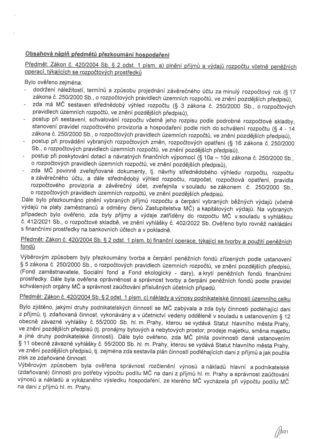 Dokument obsahuje podrobný přehled obsahu přezkoumání hospodaření MČ (městské části) podle zákona č. 420/2004 Sb. Dokument je rozdělen do tří hlavních částí: 1) Plnění příjmů a výdajů rozpočtu (dodržování zákona č. 250/2000 Sb. při sestavování rozpočtu, výhledu, provádění změn, poskytování dotací a zveřejňování dokumentů). 2) Finanční operace týkající se tvorby a použití peněžních fondů (např. fond zaměstnavatele, sociální fond, fond ekologický). 3) Náklady a výnosy podnikatelské činnosti územního celku (kontrola zdaňované činnosti, dodržování vyhlášek č. 55/2000 Sb. a č. 5/2000 Sb. hl. m. Prahy, správnost zaúčtování a výpočet podílu na dani z příjmů). Strana 3/21.
