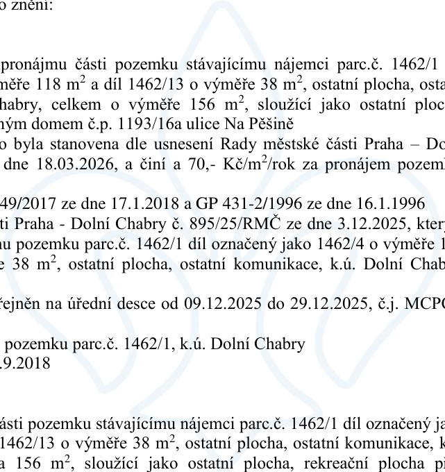 Úřední oznámení o pronájmu části pozemku stávajícímu nájemci v k.ú. Dolní Chabry. Předmětem pronájmu je část pozemku parc. č. 1462/1 o výměře 118 m² a díl 1462/13 o výměře 38 m² (celkem 156 m²), sloužící jako ostatní plocha u domu č.p. 1193/16a v ulici Na Pěšině. Cena nájmu byla stanovena dle usnesení Rady městské části Praha – Dolní Chabry č. 895/25/RMČ ze dne 3.12.2025 na 70 Kč/m²/rok. Záměr byl zveřejněn na úřední desce od 9.12.2025 do 29.12.2025 pod č.j. MCPC. Dokument odkazuje na geometrické plány GP 49/2017 ze dne 17.1.2018 a GP 431-2/1996 ze dne 16.1.1996.