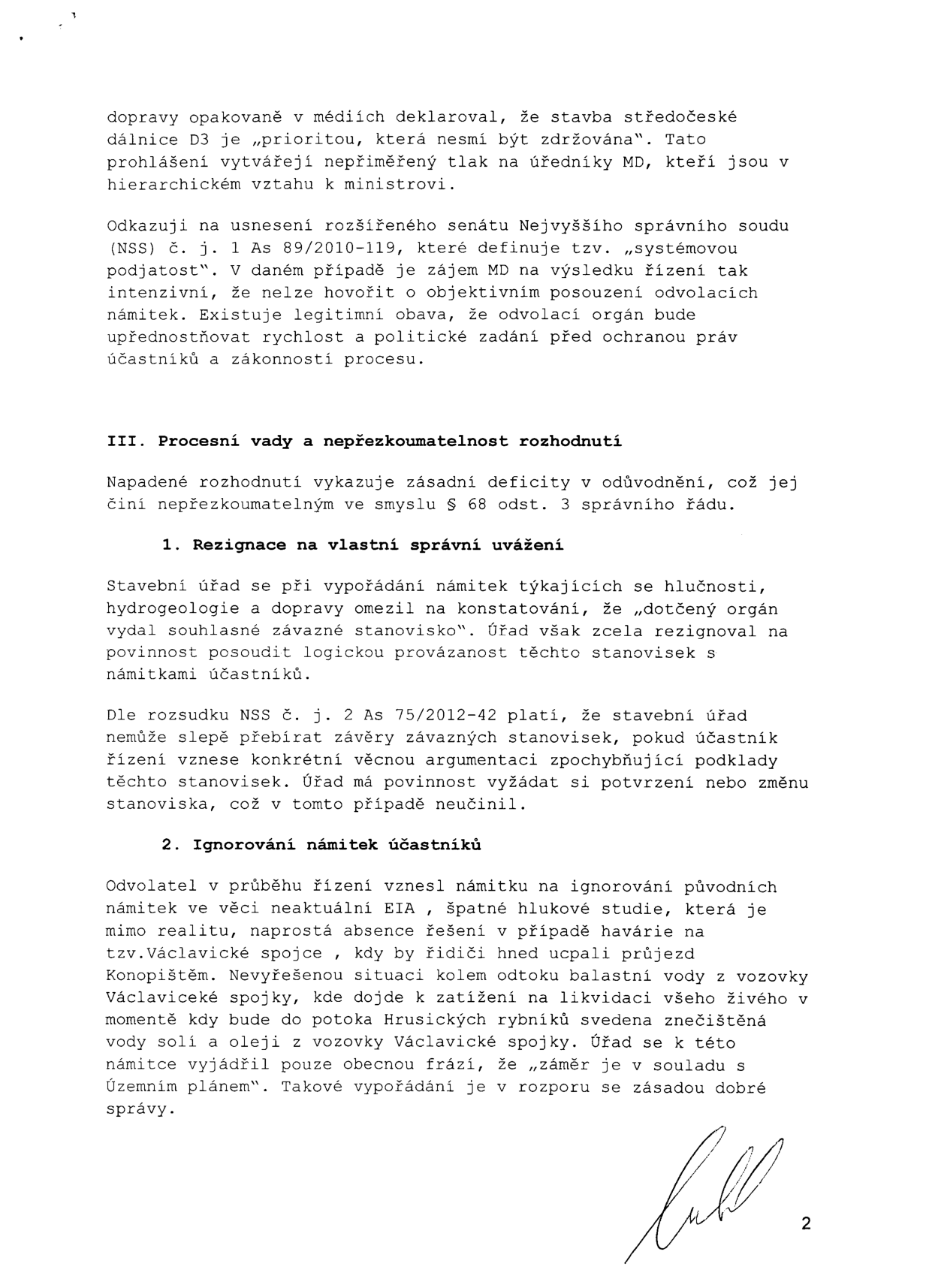 Text právního podání (odvolání) týkající se stavby dálnice D3. Obsah: 
1. Argumentace systémovou podjatostí Ministerstva dopravy (MD) s odkazem na usnesení NSS č. j. 1 As 89/2010-119.
2. Kapitola III: Procesní vady a nepřezkoumatelnost rozhodnutí. 
- Bod 1: Rezignace na vlastní správní uvážení – kritika stavebního úřadu za slepé přebírání závazných stanovisek bez posouzení námitek (odkaz na rozsudek NSS č. j. 2 As 75/2012-42).
- Bod 2: Ignorování námitek účastníků – výčet konkrétních námitek: neaktuální EIA, špatná hluková studie, absence řešení havarijních situací (průjezd Konopištěm), neřešený odtok balastní vody z Václavické spojky a riziko znečištění potoka Hrusických rybníků solemi a oleji. Úřad se dle textu vypořádal pouze obecnou frází o souladu se Územním plánem.