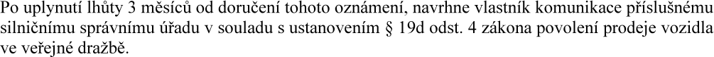 Po uplynutí lhůty 3 měsíců od doručení tohoto oznámení, navrhne vlastník komunikace příslušnému silničnímu správnímu úřadu v souladu s ustanovením § 19d odst. 4 zákona povolení prodeje vozidla ve veřejné dražbě.