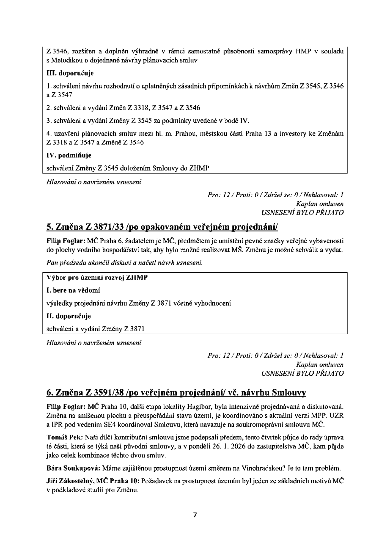 Zápis z jednání (strana 7): 

Bod 5: Změna Z 3871/33 /po opakovaném veřejném projednání/. Předkladatel Filip Foglar (MČ Praha 6), předmětem je umístění pevné značky veřejné vybavenosti do plochy vodního hospodářství pro realizaci MŠ. Výbor pro územní rozvoj ZHMP bere na vědomí výsledky projednání a doporučuje schválení a vydání Změny Z 3871. Hlasování: Pro 12, Proti 0, Zdržel se 0, Nehlasoval 1 (Kaplan omluven). USNESENÍ BYLO PŘIJATO.

Bod 6: Změna Z 3591/38 /po veřejném projednání/ vč. návrhu Smlouvy. Filip Foglar (MČ Praha 10) uvádí, že lokalita Hagibor je koordinována s verzí MPP. Tomáš Pek informuje o kontribuční smlouvě, která půjde 26. 1. 2026 do zastupitelstva MČ. Bára Soukupová se dotazuje na prostupnost území směrem na Vinohradskou, Jiří Zákostelný (MČ Praha 10) potvrzuje, že prostupnost byla základním motivem podkladové studie.