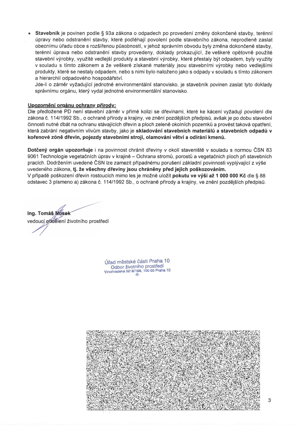 Dokument obsahuje poučení pro stavebníka ohledně nakládání s odpady dle § 93a zákona o odpadech a upozornění orgánu ochrany přírody. Stavebník je povinen doložit nakládání s odpady a stavebními výrobky po dokončení stavby. Upozornění orgánu ochrany přírody zdůrazňuje nutnost ochrany dřevin v okolí staveniště v souladu s normou ČSN 83 9061, zákaz poškozování dřevin a upozornění na možnost uložení pokuty až do výše 1 000 000 Kč dle zákona č. 114/1992 Sb. Dokument je podepsán Ing. Tomášem Noskem, vedoucím oddělení životního prostředí Úřadu městské části Praha 10, Vinohradská 3218/169, 100 00 Praha 10.