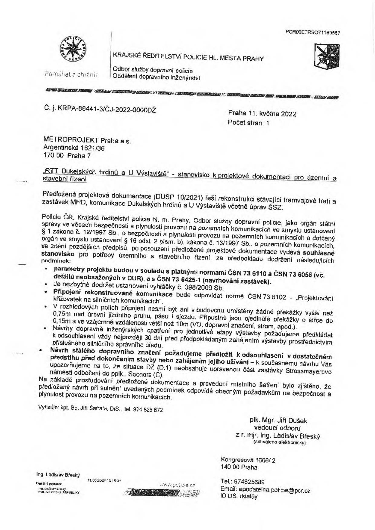Dokument Krajského ředitelství policie hl. m. Prahy, odbor služby dopravní policie, č. j. KRPA-88441-3/ČJ-2022-0000DŽ ze dne 11. května 2022. Předmět: 'RTT Dukelských hrdinů a U Výstaviště' - stanovisko k projektové dokumentaci pro územní a stavební řízení. Dokument řeší rekonstrukci tramvajové trati a zastávek MHD. Policie vydává souhlasné stanovisko za podmínek: dodržení norem ČSN 73 6110, ČSN 73 6056 a ČSN 73 6102, dodržení vyhlášky č. 398/2009 Sb., zajištění rozhledových polí bez překážek nad 0,75 m, předkládání návrhů dopravně inženýrských opatření ke schválení a předložení návrhu stálého dopravního značení. Vyřizuje: kpt. Bc. Jiří Šafrata, tel. 974 825 672. Podepsán: plk. Mgr. Jiří Dušek, v zastoupení mjr. Ing. Ladislav Břeský.